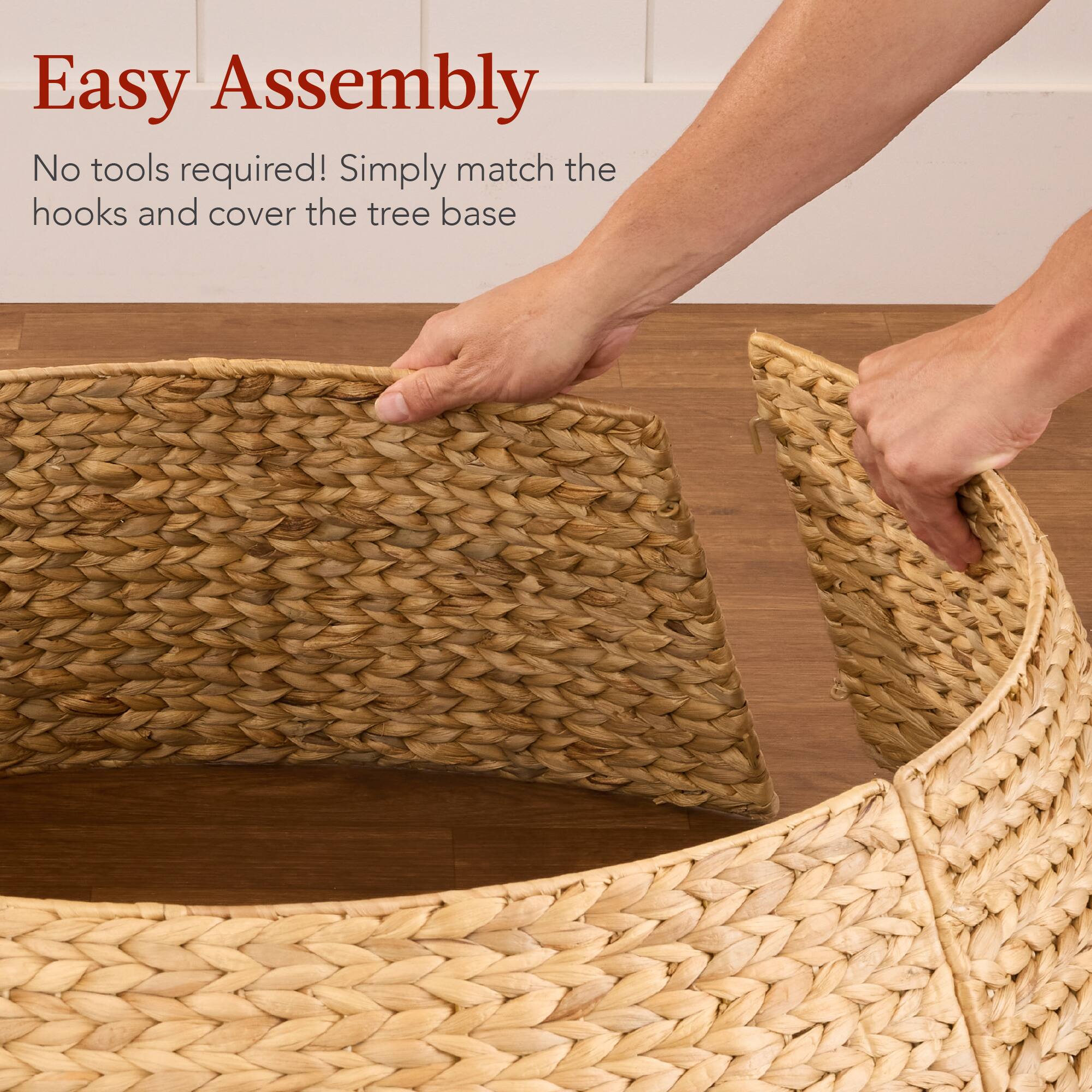 Easy Assembly

No tools required! Simply match the hooks and cover the tree base