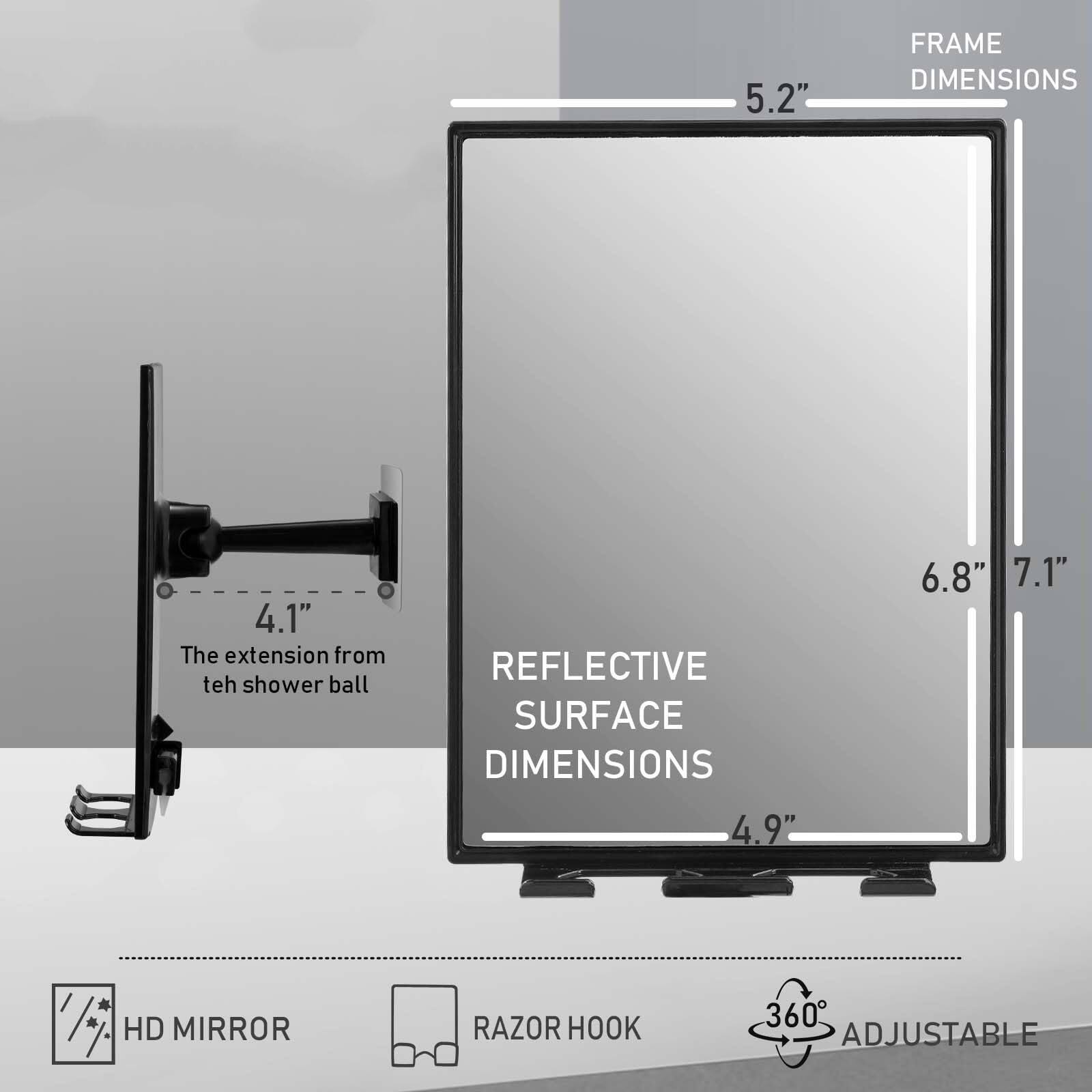 5.2" FRAME DIMENSIONS  
4.1" The extension from the shower ball  
REFLECTIVE SURFACE DIMENSIONS 6.8" 7.1" 4.9"  
HD MIRROR  
RAZOR HOOK  
360° ADJUSTABLE