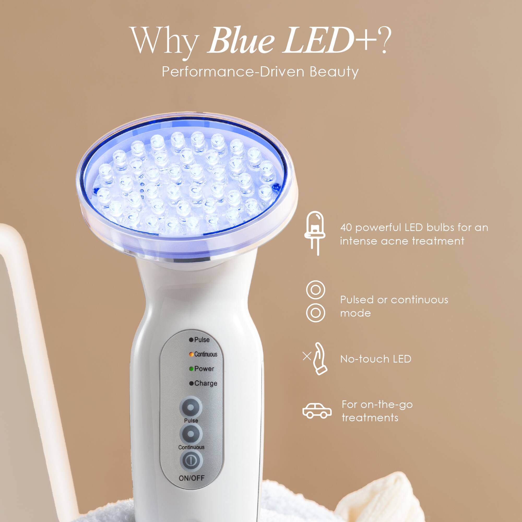 Why Blue LED+?  
Performance-Driven Beauty

40 powerful LED bulbs for an intense acne treatment

Pulsed or continuous mode

No-touch LED

For on-the-go treatments