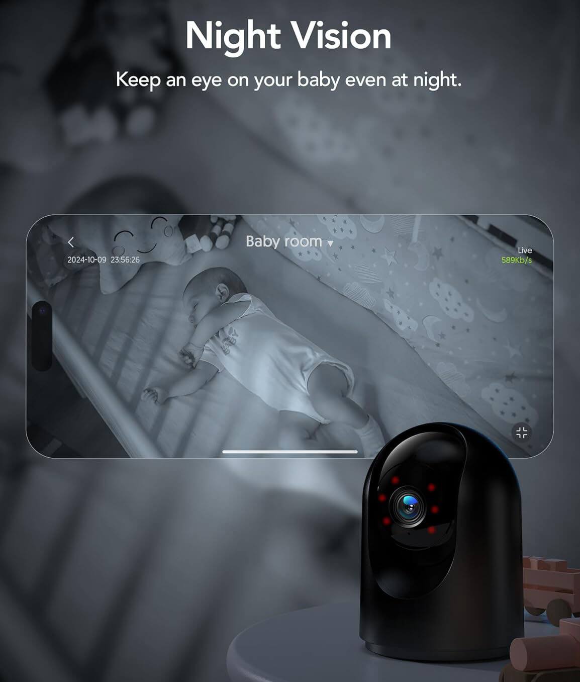 Night Vision  
Keep an eye on your baby even at night.  

Baby room  
Live 589kb/s  

2024-10-09 23:56:26