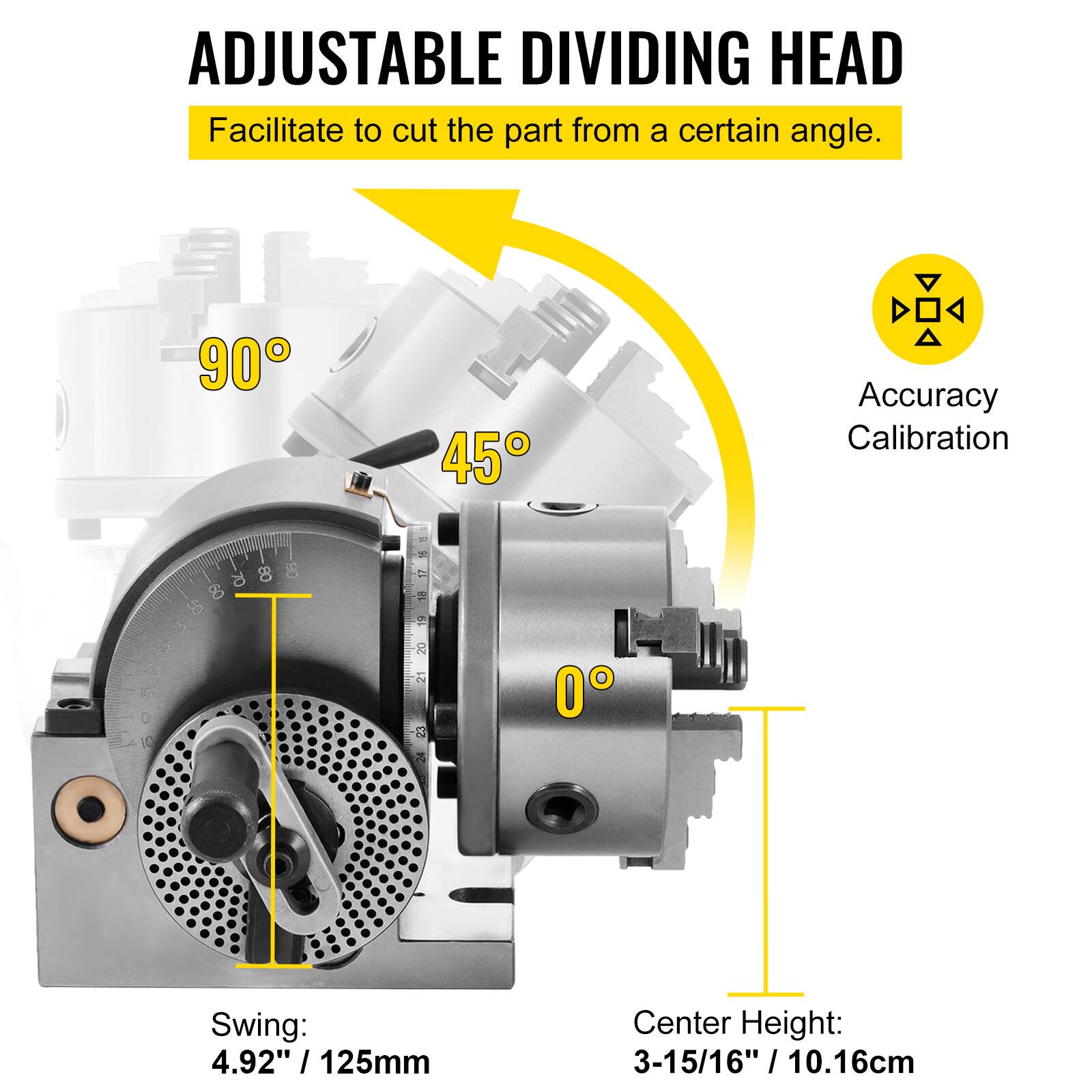 ADJUSTABLE DIVIDING HEAD  
Facilitate to cut the part from a certain angle.  

90°  
45°  
0°  

Accuracy Calibration  

Swing: 4.92" / 125mm  
Center Height: 3-15/16" / 10.16cm