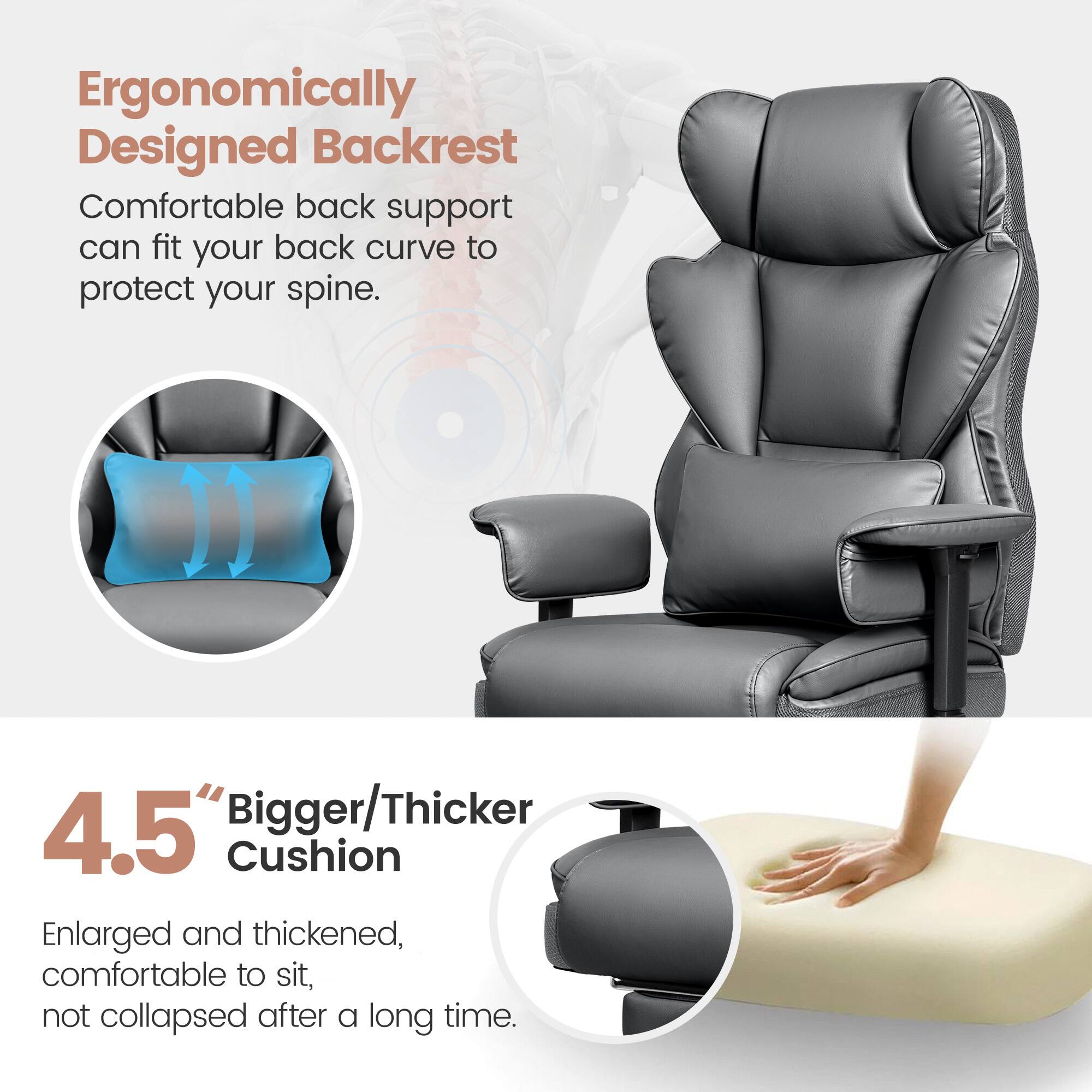 Ergonomically Designed Backrest  
Comfortable back support can fit your back curve to protect your spine.

4.5" Bigger/Thicker Cushion  
Enlarged and thickened, comfortable to sit, not collapsed after a long time.