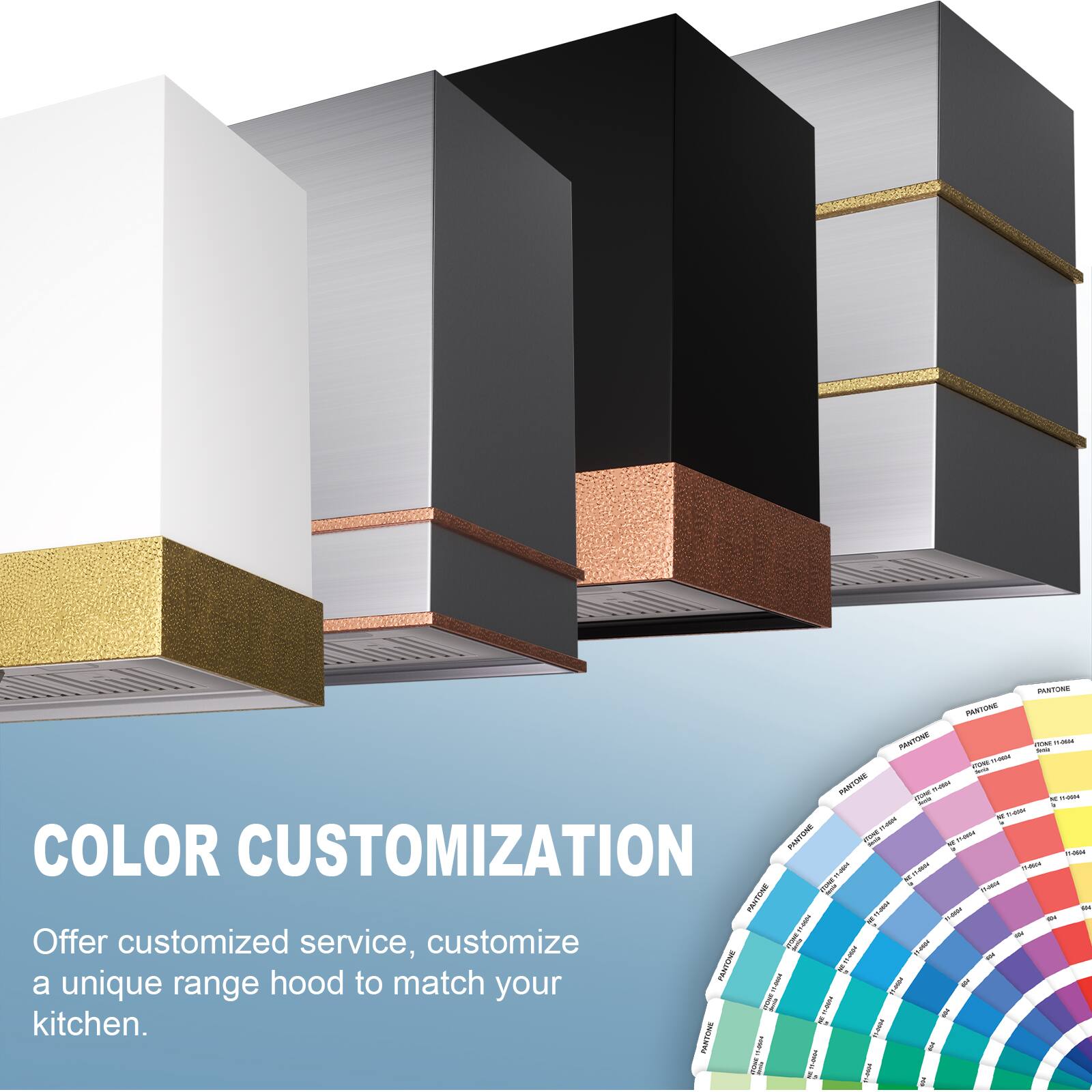 COLOR CUSTOMIZATION

Offer customized service, customize a unique range hood to match your kitchen.
