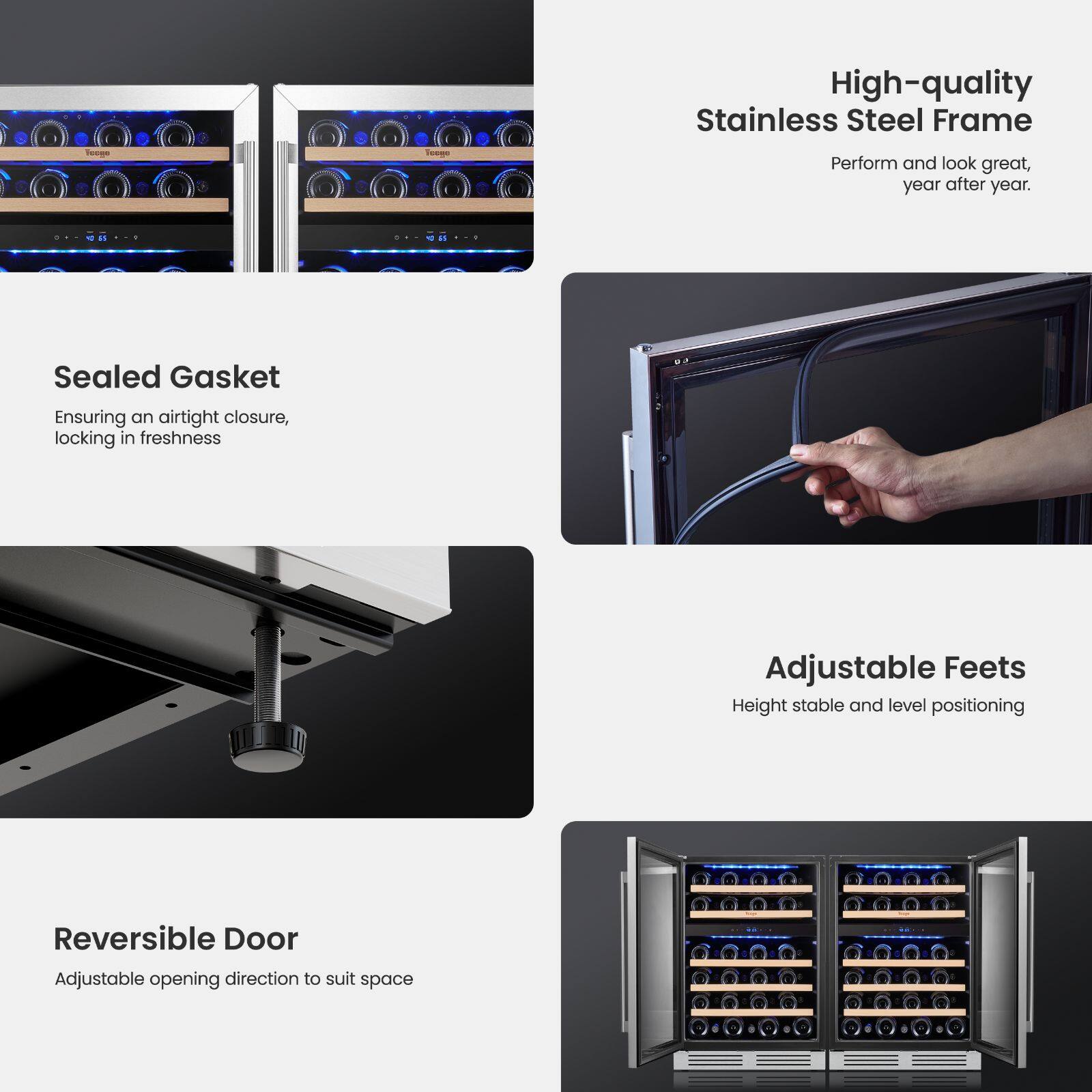 High-quality Stainless Steel Frame  
Perform and look great, year after year.  

Sealed Gasket  
Ensuring an airtight closure, locking in freshness  

Adjustable Feet  
Height stable and level positioning  

Reversible Door  
Adjustable opening direction to suit space