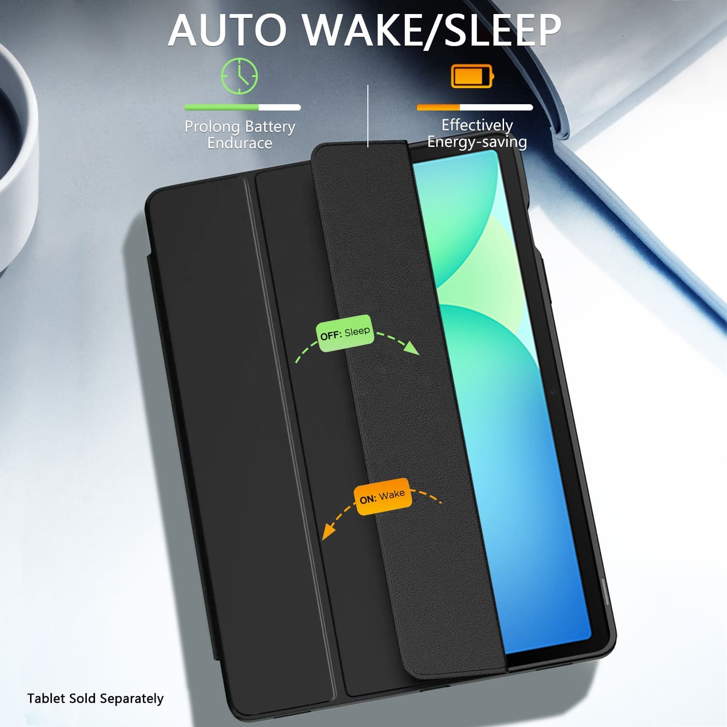 AUTO WAKE/SLEEP
Prolong Battery Endurace
Effectively Energy-saving
OFF: Sleep
ON: Wake
Tablet Sold Separately