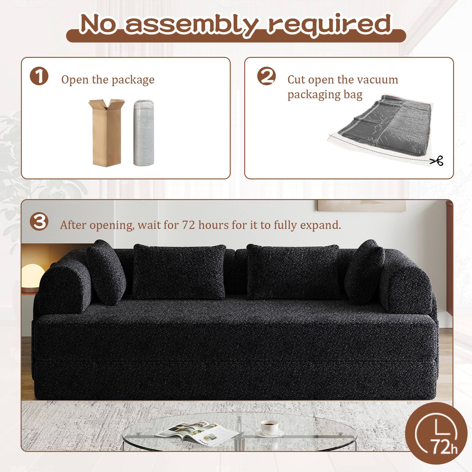 No assembly required

1. Open the package
2. Cut open the vacuum packaging bag
3. After opening, wait for 72 hours for it to fully expand.