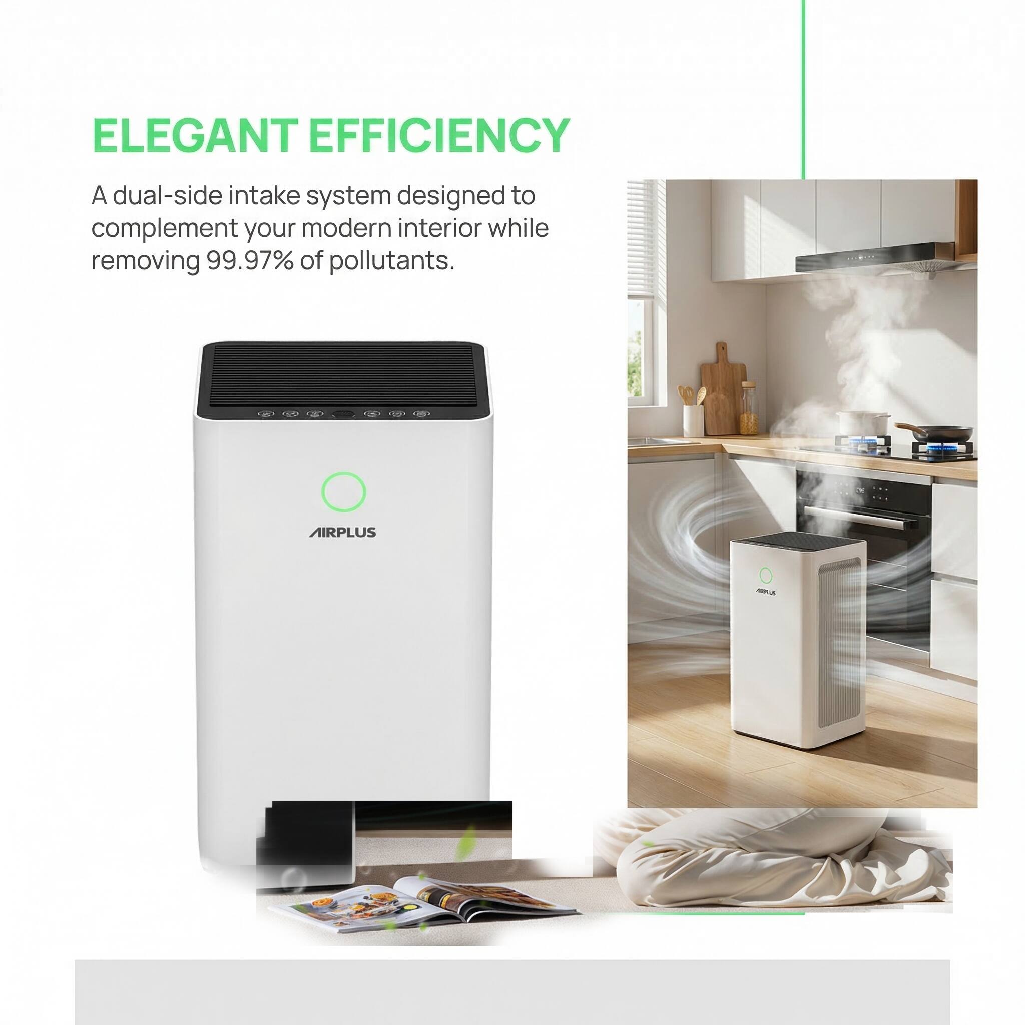 ELEGANT EFFICIENCY  
A dual-side intake system designed to complement your modern interior while removing 99.97% of pollutants.  

AIRPLUS