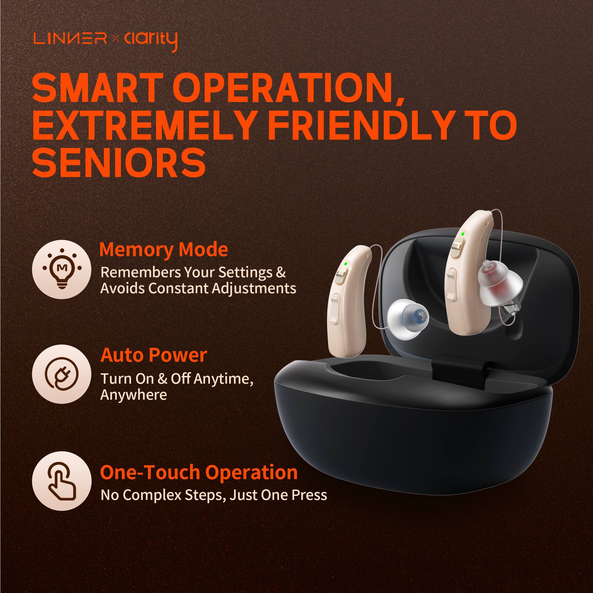 LINIER x clarity

SMART OPERATION, EXTREMELY FRIENDLY TO SENIORS

Memory Mode  
Remembers Your Settings & Avoids Constant Adjustments

Auto Power  
Turn On & Off Anytime, Anywhere

One-Touch Operation  
No Complex Steps, Just One Press