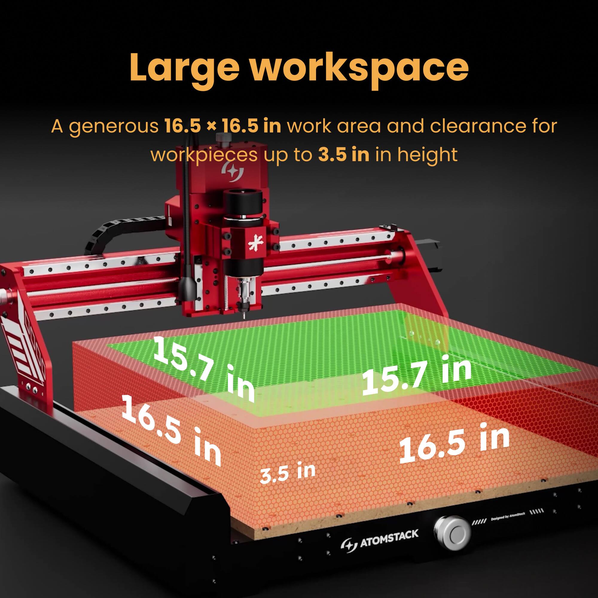 Large workspace

A generous 16.5 x 16.5 in work area and clearance for workpieces up to 3.5 in in height

15.7 in
16.5 in
3.5 in

ATOMSTACK