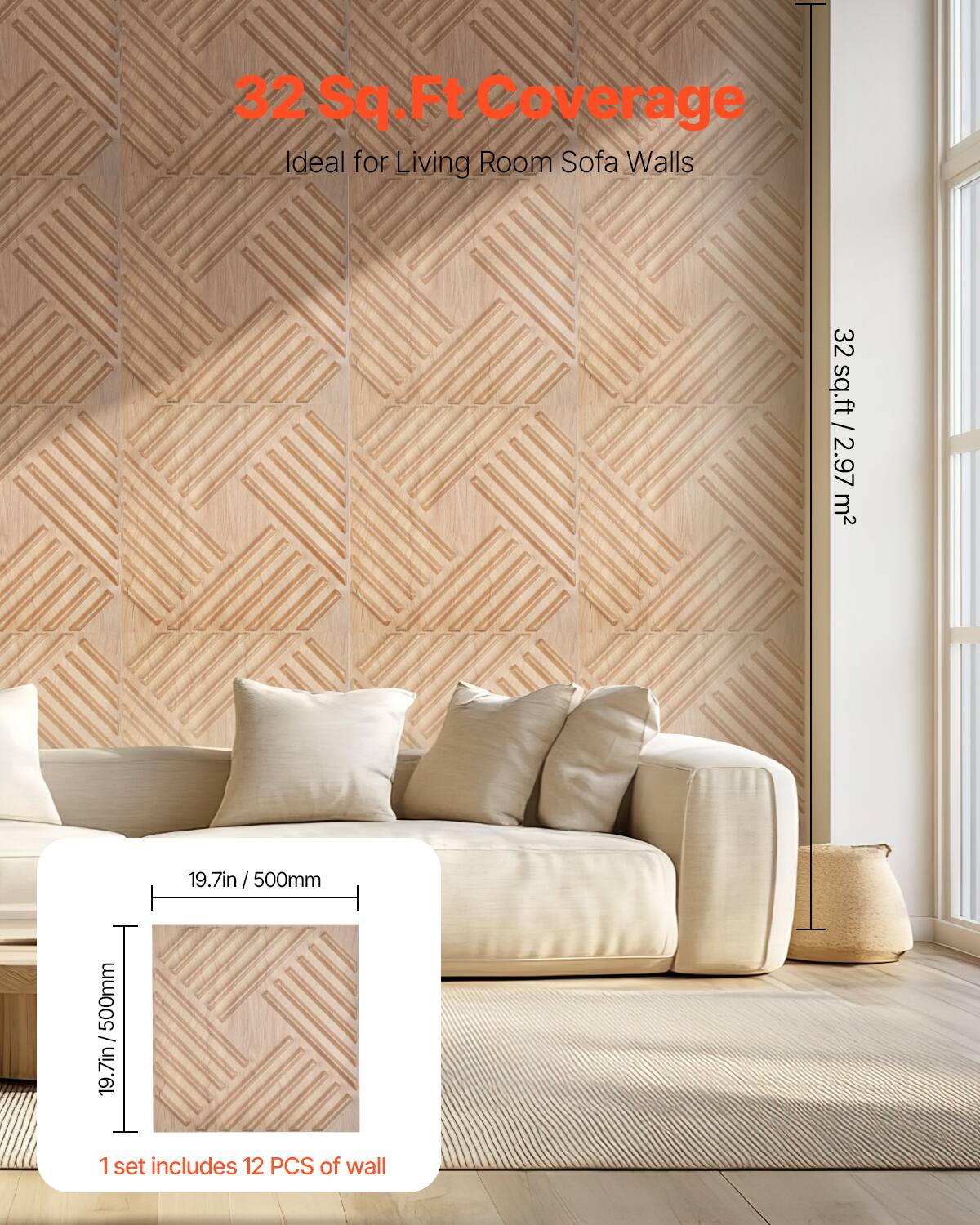 32 Sq.Ft Coverage  
Ideal for Living Room Sofa Walls  

32 sq.ft / 2.97 m²  

19.7in / 500mm  

1 set includes 12 PCS of wall