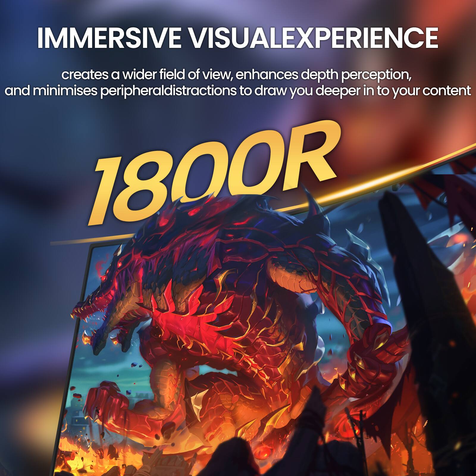 IMMERSIVE VISUALEXPERIENCE creates a wider field of view, enhances depth perception, and minimises peripheral distractions to draw you deeper in to your content 1800R
