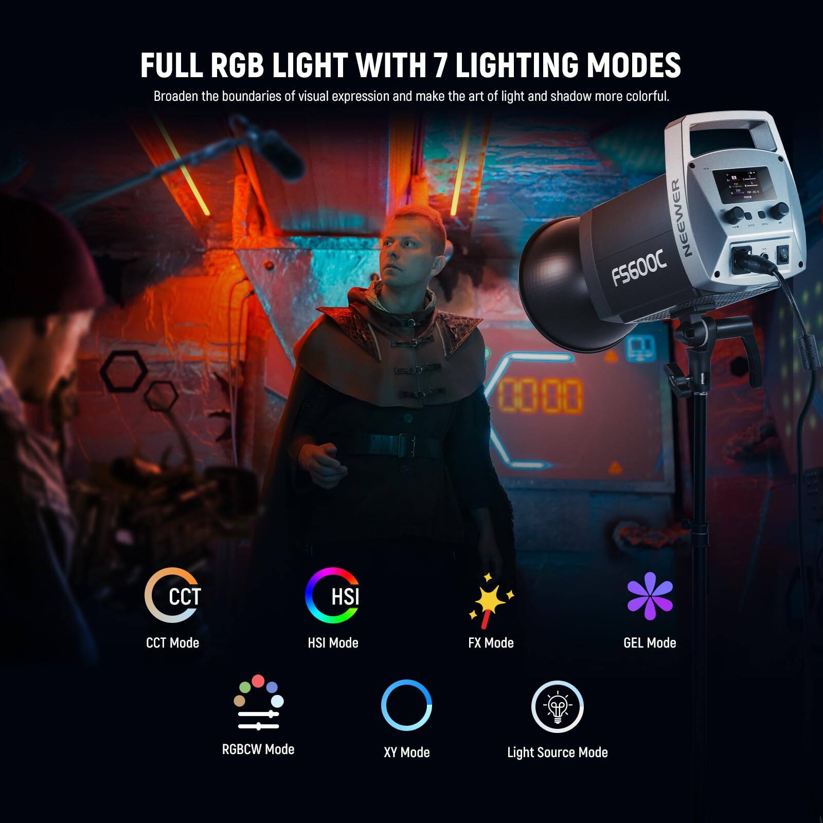 FULL RGB LIGHT WITH 7 LIGHTING MODES  
Broaden the boundaries of visual expression and make the art of light and shadow more colorful.  

NEEWER FS600C  
CCT Mode  
HSI Mode  
FX Mode  
GEL Mode  
RGB/CW Mode  
XY Mode  
Light Source Mode