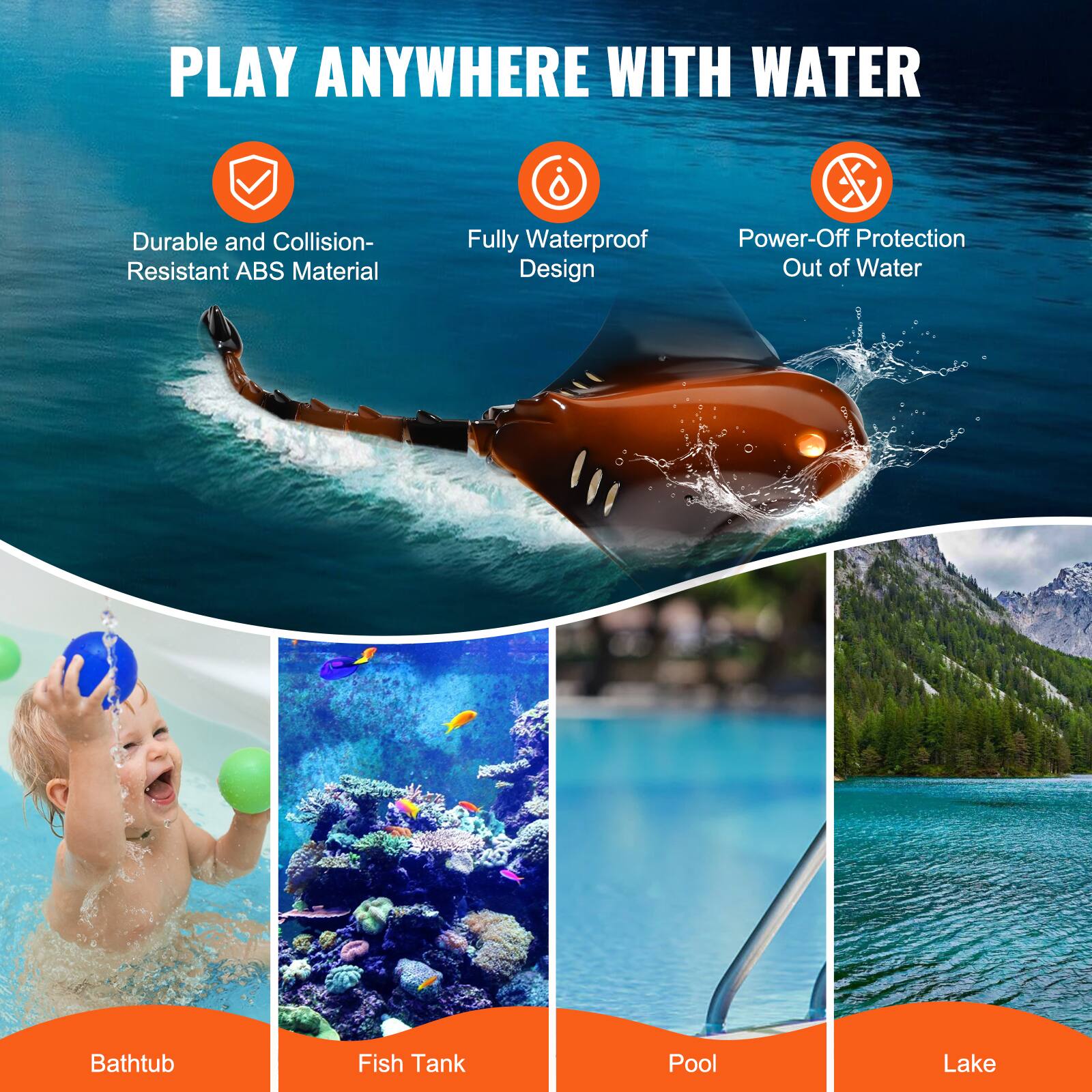 PLAY ANYWHERE WITH WATER

- Durable and Collision-Resistant ABS Material
- Fully Waterproof Design
- Power-Off Protection Out of Water

Bathtub  
Fish Tank  
Pool  
Lake