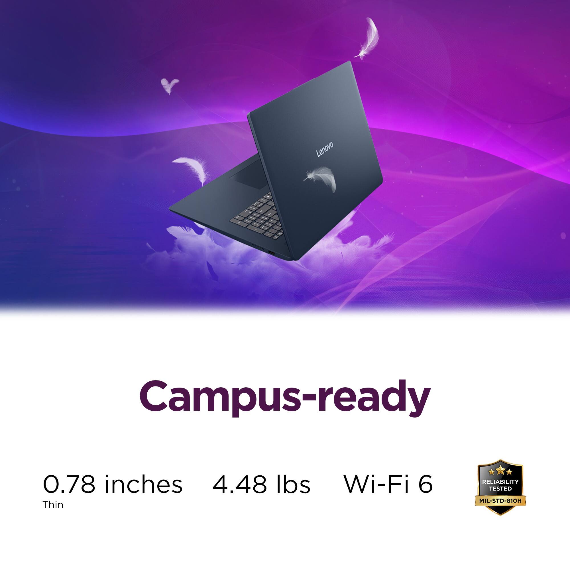 Lenovo  
Campus-ready  
0.78 inches  
4.48 lbs  
Thin  
Wi-Fi 6  
RELIABILITY TESTED MIL-STD-810H