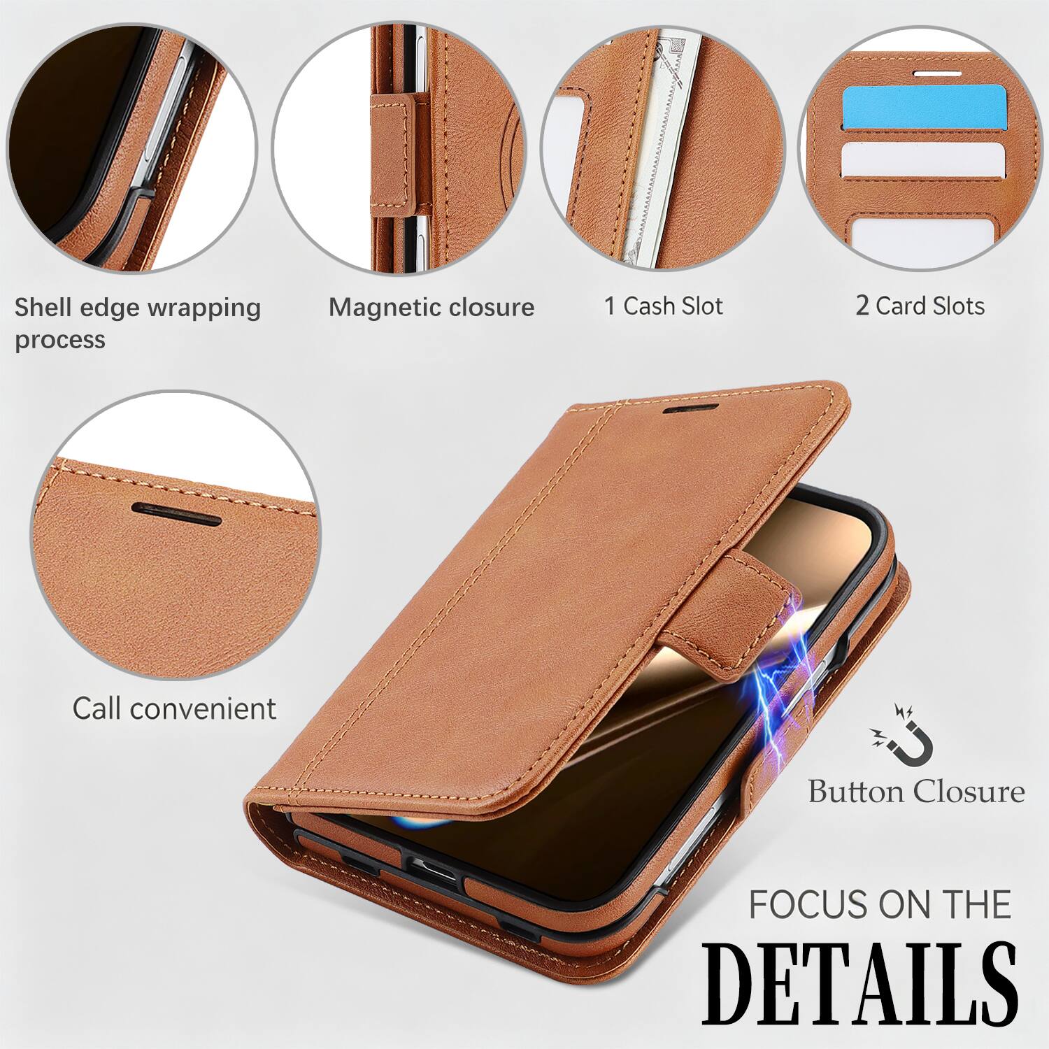 - Shell edge wrapping process
- Magnetic closure
- 1 Cash Slot
- 2 Card Slots
- Call convenient
- Button Closure
- FOCUS ON THE DETAILS