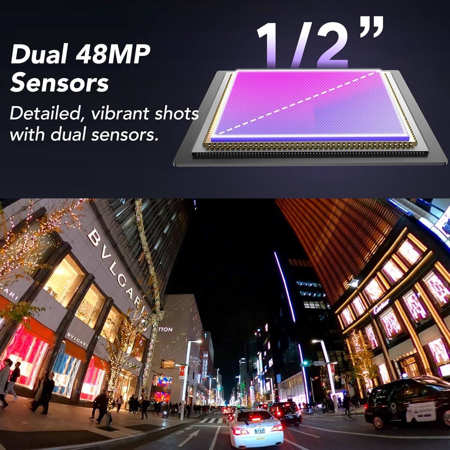 Dual 48MP Sensors  
Detailed, vibrant shots with dual sensors.  

1/2"