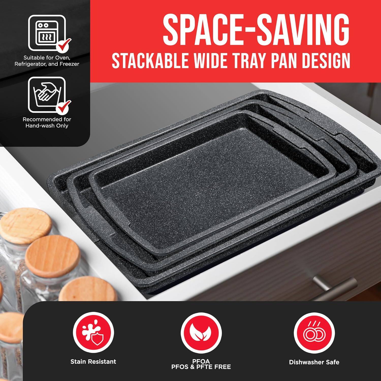 SPACE-SAVING STACKABLE WIDE TRAY PAN DESIGN

Suitable for Oven, Refrigerator, and Freezer

Recommended for Hand-wash Only

Stain Resistant

PFOA PFOS & PFTE FREE

Dishwasher Safe