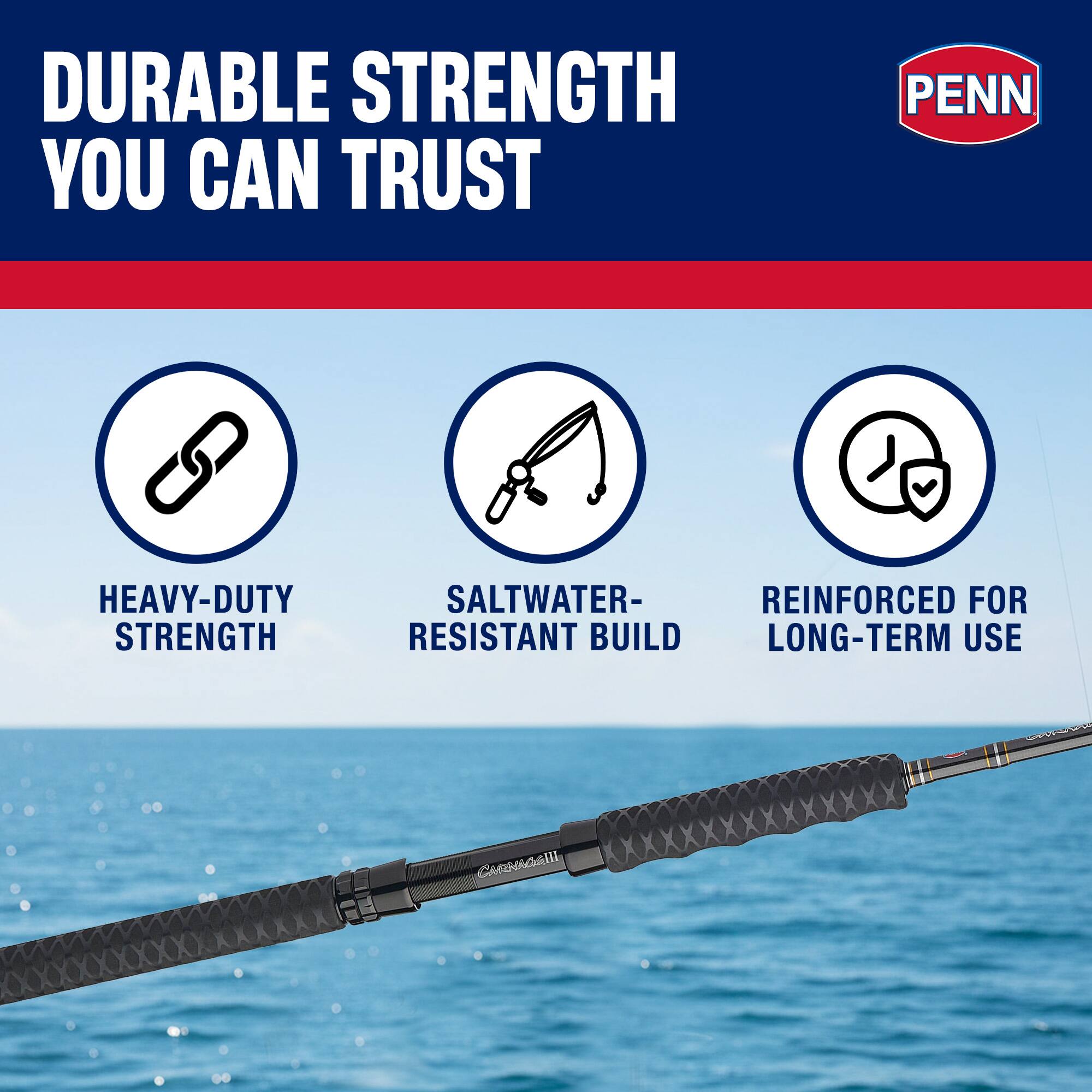 DURABLE STRENGTH YOU CAN TRUST  
PENN HEAVY-DUTY STRENGTH  
SALTWATER-RESISTANT BUILD  
REINFORCED FOR LONG-TERM USE