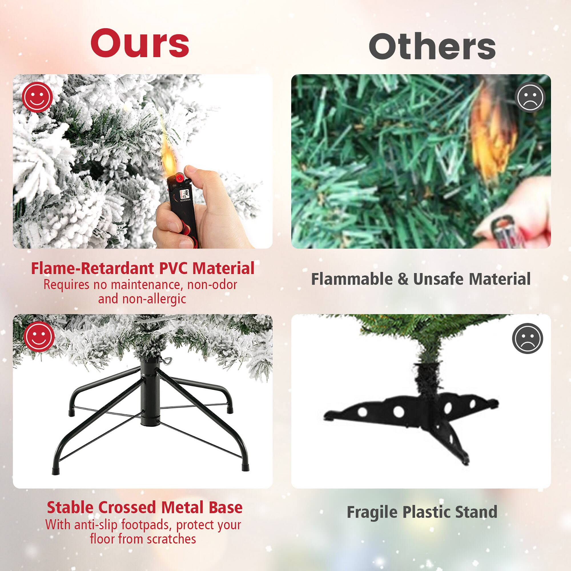 **Ours**

- Flame-Retardant PVC Material
  - Requires no maintenance, non-odor and non-allergic

- Stable Crossed Metal Base
  - With anti-slip footpads, protect your floor from scratches

**Others**

- Flammable & Unsafe Material

- Fragile Plastic Stand