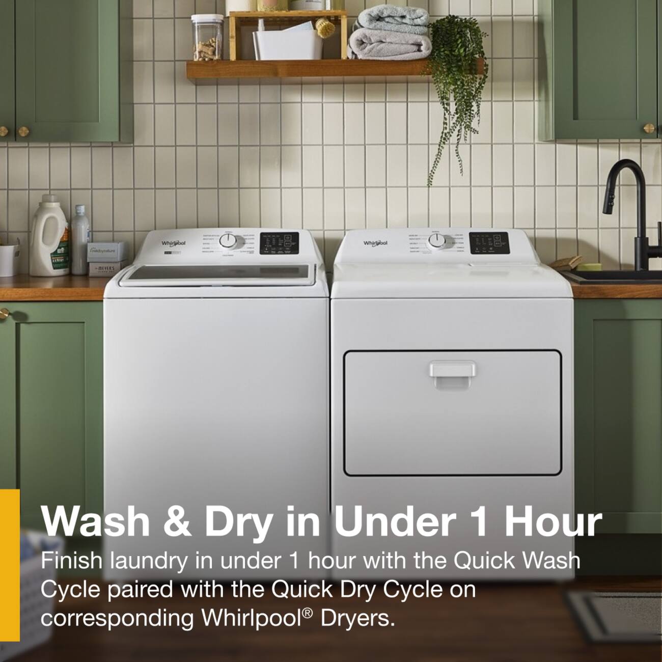 Wash & Dry in Under 1 Hour  
Finish laundry in under 1 hour with the Quick Wash Cycle paired with the Quick Dry Cycle on corresponding Whirlpool® Dryers.