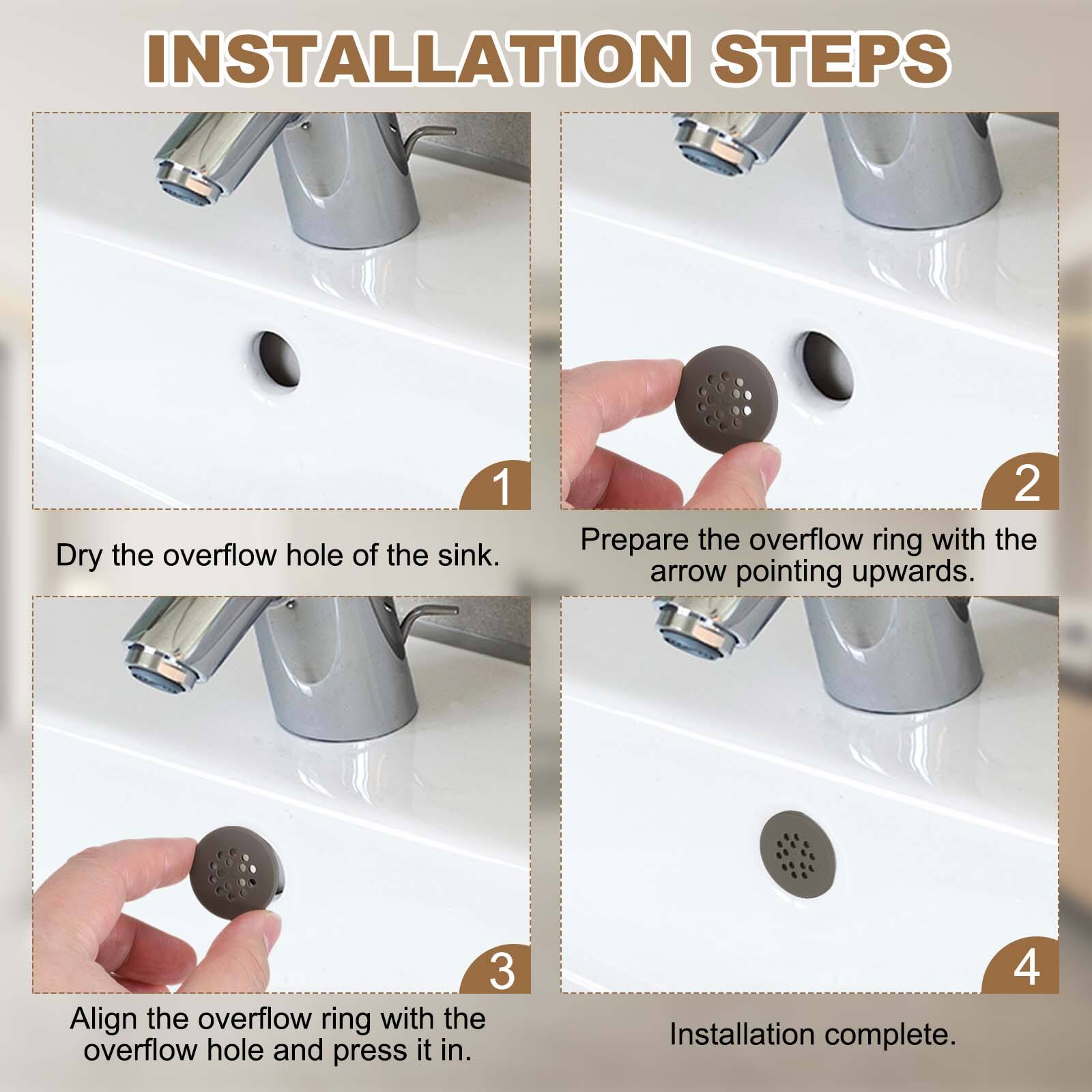 INSTALLATION STEPS

1. Dry the overflow hole of the sink.
2. Prepare the overflow ring with the arrow pointing upwards.
3. Align the overflow ring with the overflow hole and press it in.
4. Installation complete.