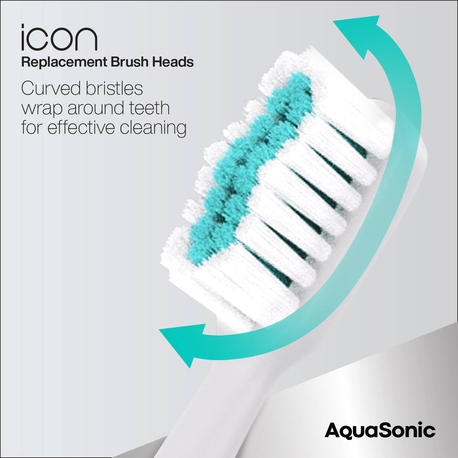 icon  
Replacement Brush Heads  

Curved bristles wrap around teeth for effective cleaning  

AquaSonic
