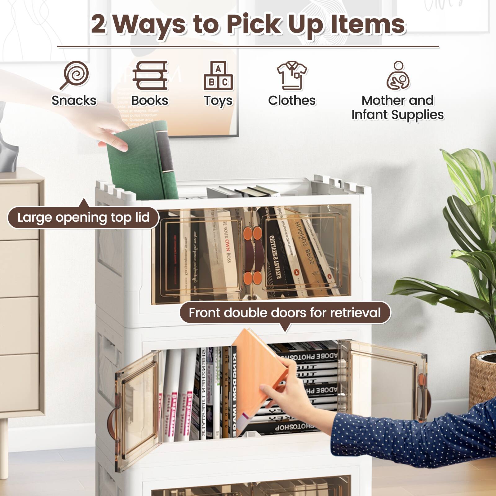 2 Ways to Pick Up Items

Snacks
Books
Toys
Clothes
Mother and Infant Supplies

Large opening top lid
Front double doors for retrieval