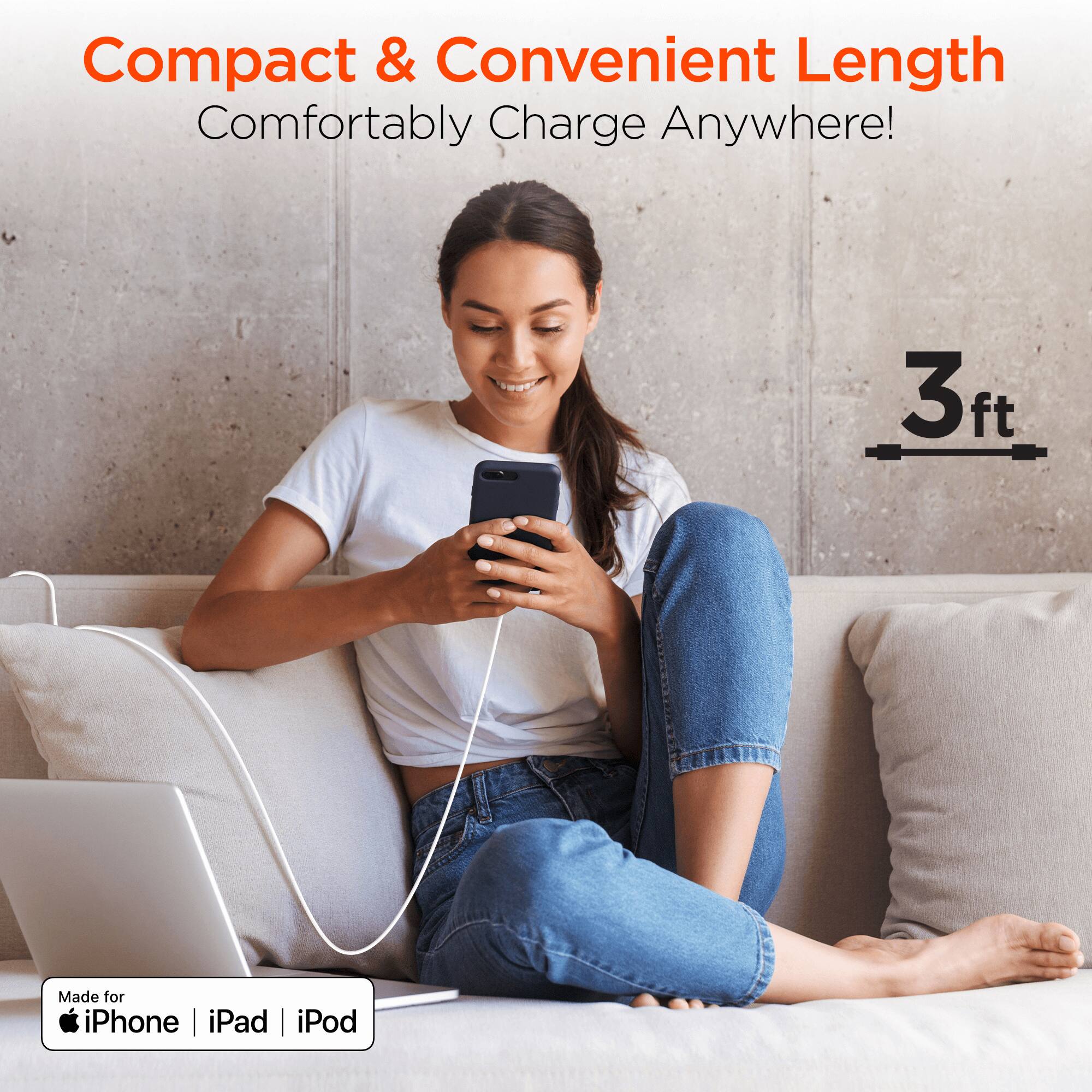 Compact & Convenient Length  
Comfortably Charge Anywhere!  
3ft  
Made for iPhone | iPad | iPod
