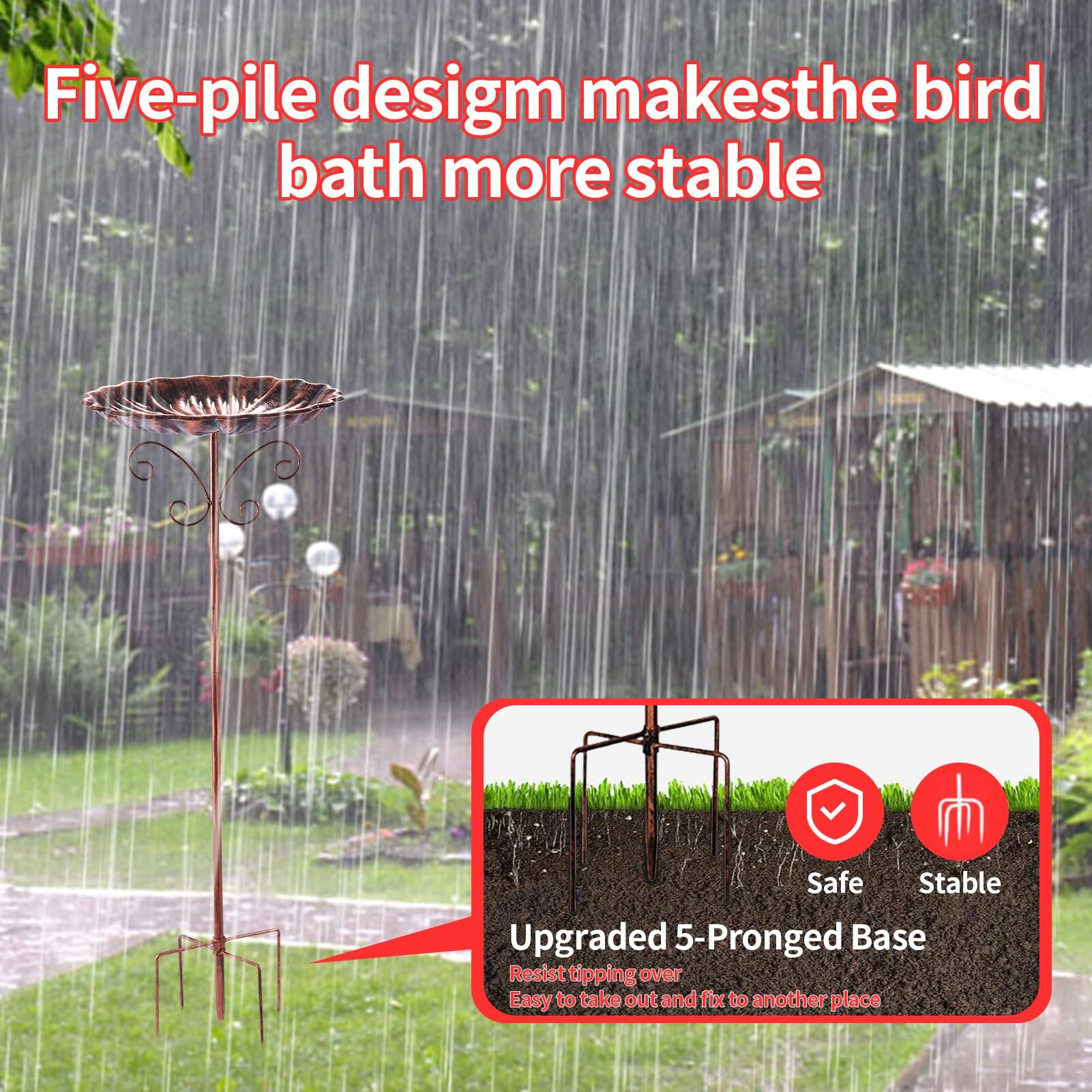 Five-pile design makes the bird bath more stable

Upgraded 5-Pronged Base
- Safe
- Stable
- Resist tipping over
- Easy to take out and fix to another place