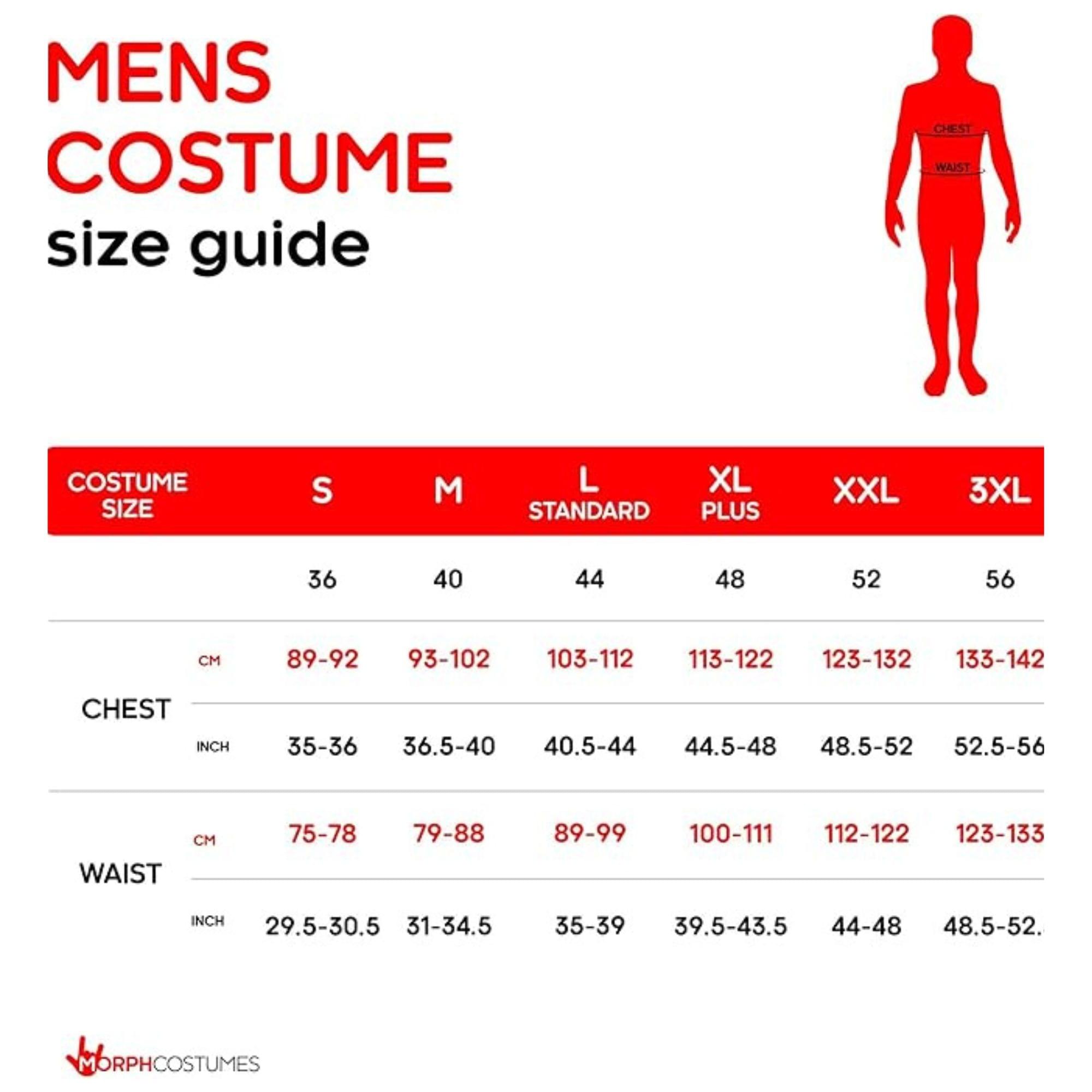MENS COSTUME size guide

COSTUME SIZE | S | M | L STANDARD | XL PLUS | XXL | 3XL
CHEST | 36 | 40 | 44 | 48 | 52 | 56
CM | 89-92 | 93-102 | 103-112 | 113-122 | 123-132 | 133-142
INCH | 35-36 | 36.5-40 | 40.5-44 | 44.5-48 | 48.5-52 | 52.5-56
WAIST | 75-78 | 79-88 | 89-99 | 100-111 | 112-122 | 123-133
CM | 29.5-30.5 | 31-34.5 | 35-39 | 39.5-43.5 | 
