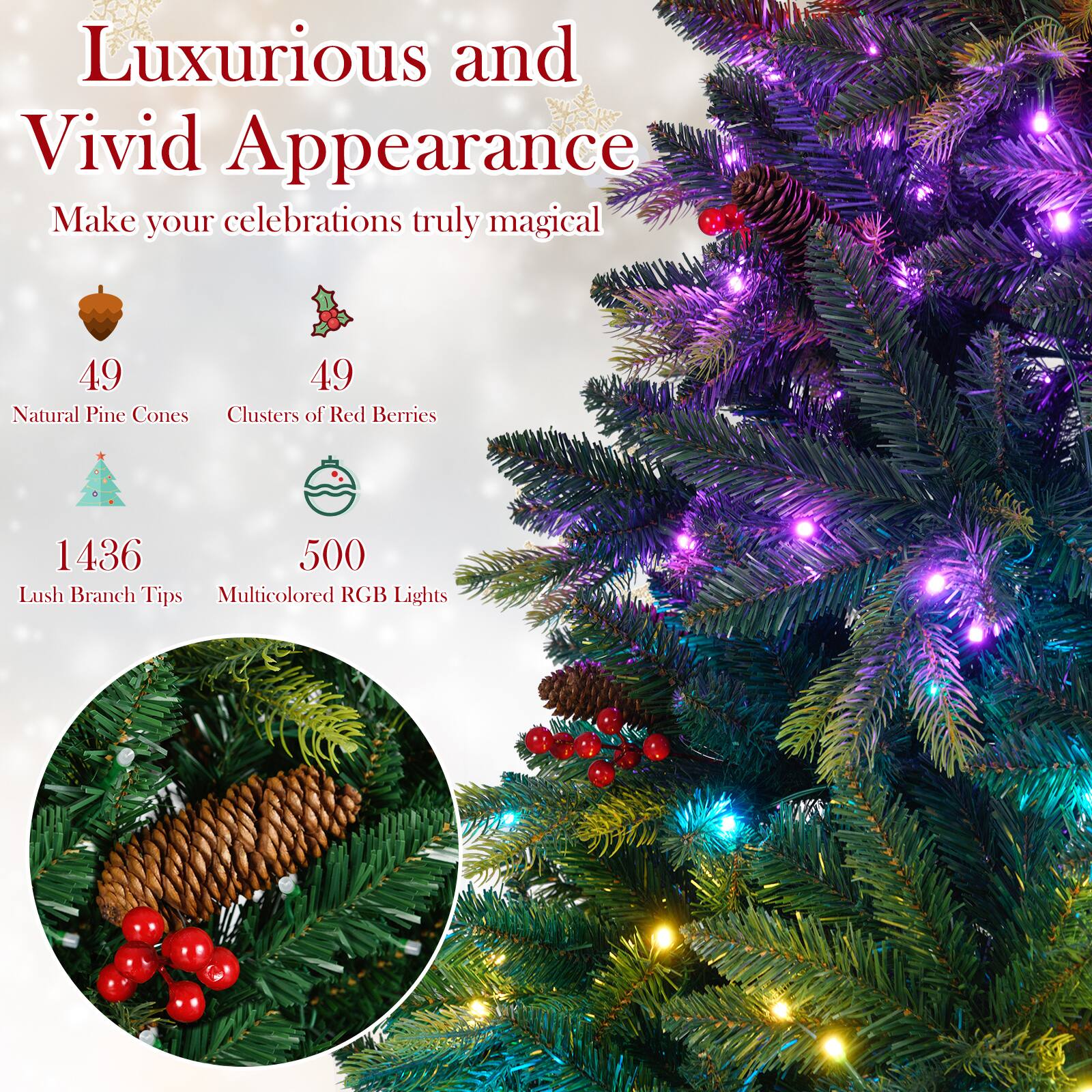 Luxurious and Vivid Appearance  
Make your celebrations truly magical  

49 Natural Pine Cones  
49 Clusters of Red Berries  
1436 Lush Branch Tips  
500 Multicolored RGB Lights