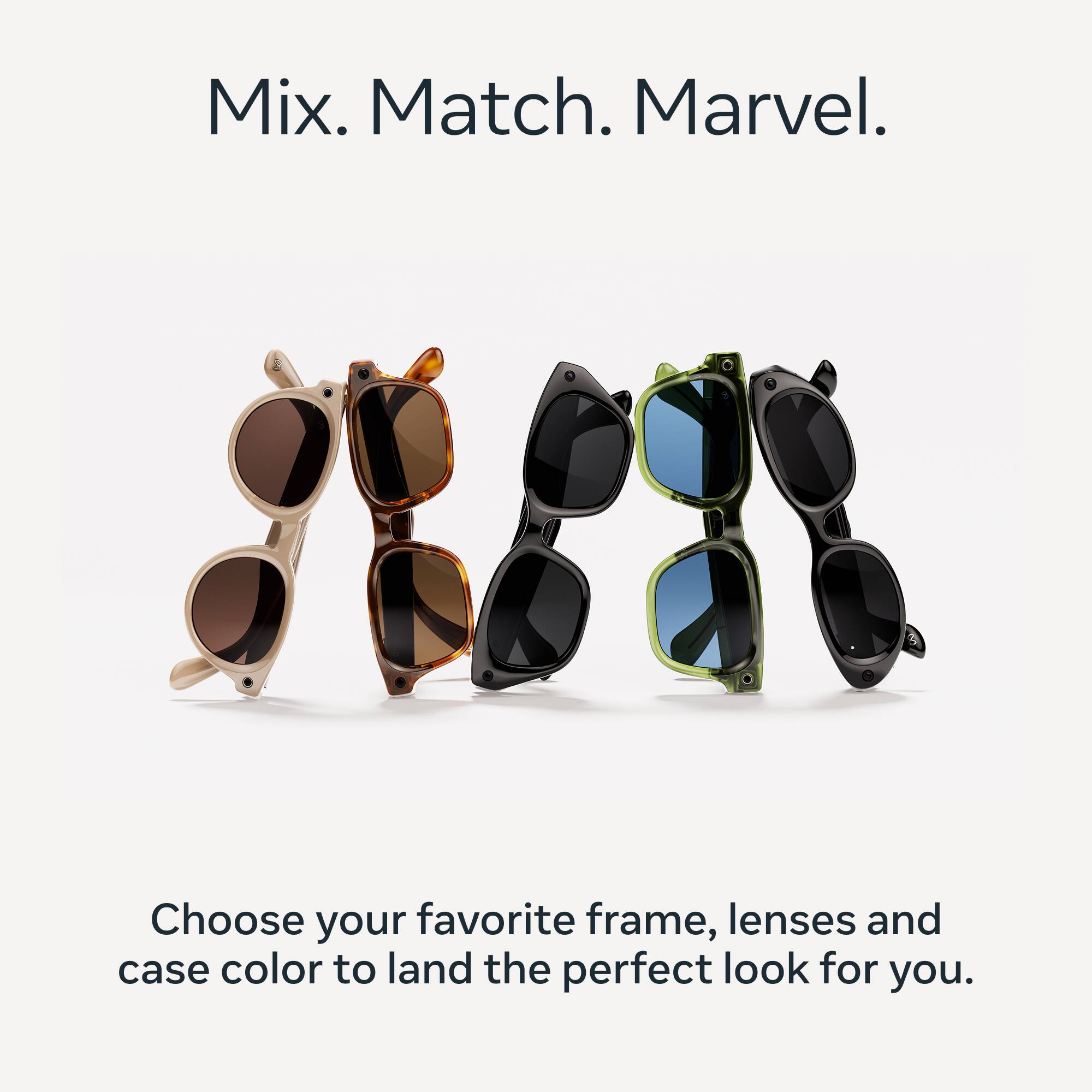 Mix. Match. Marvel.

Choose your favorite frame, lenses and case color to land the perfect look for you.
