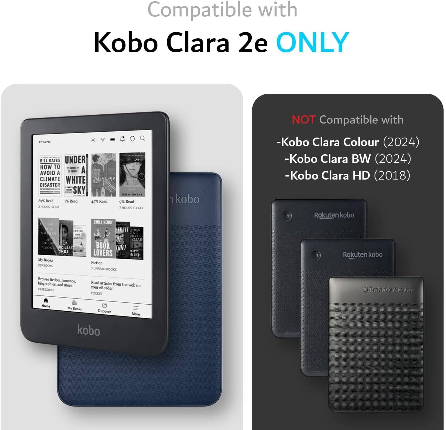 Compatible with Kobo Clara 2e ONLY

BILL GATES  
UNDER  
HOW TO AVOID A  
CLIMATE  
DISASTER

SKY  
WHITE

He  
DISASTER

Brad  
I%  
Real  
4%  
Bead  
9%  
Read  
.  
FouRS  
-0  
so  
1  
HOURS  
1O  
DO  
IMILY  
NENEY  
RIRAIT  
NO  
DF  
MAR  
mE  
TEO%  
CILESG  
BOOK  
DNEF  
THES  
Hae  
LOVERS  
4  
a  
My  
Booky  
Fiction  
BOOES  
-  
UNREAD  
BOOKS

NOT Compatible with  
-Kobo Clara Colour (2024)  
-Kobo Clara BW (2024)  
-Kobo Clara HD (2018)

Rakuten kobo  
Rakuten kobo  
Browse fiction, romances, biographies, and more  
CATEGORIES  
Read articles from the web on your eReader  
POCKET

Home  
My Books  
Discover  
More