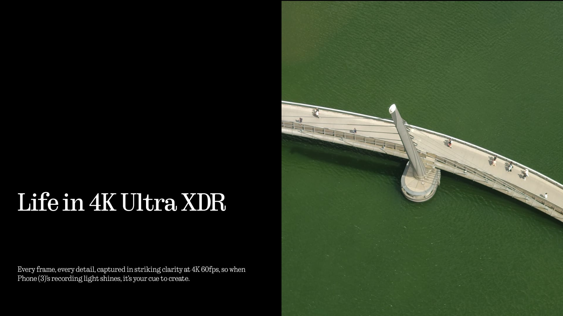 Life in 4K Ultra XDR
Every frame, every detail, captured in striking clarity at 4K 60fps, so when Phone (3)'s recording light shines, it's your cue to create.