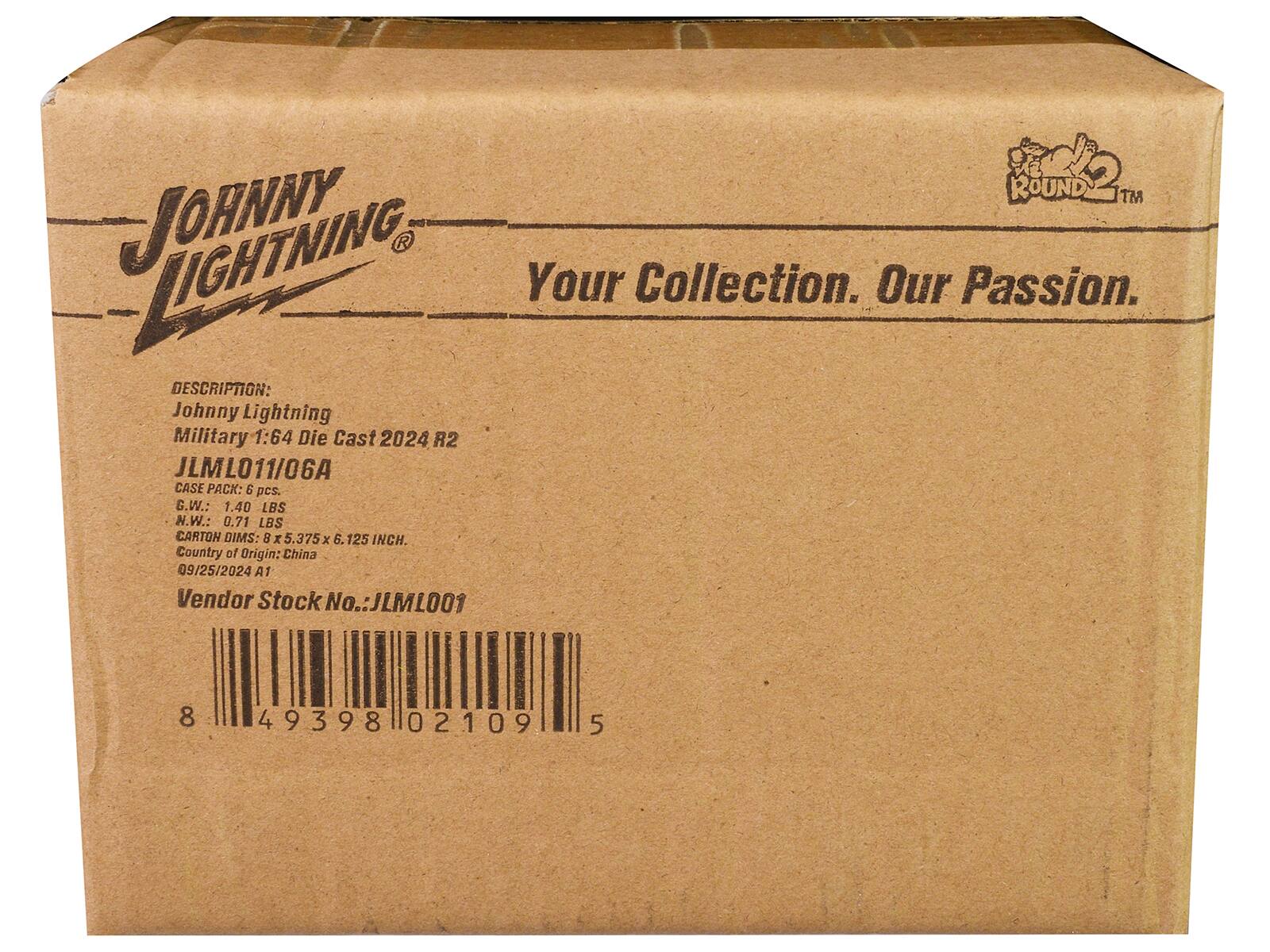 **JOHNNY LIGHTNING**  
Your Collection. Our Passion.  

**DESCRIPTION:**  
Johnny Lightning Military 1:64 Die Cast 2024  
JLML011/06A  

**CASE PACK:** 6 pcs.  
**G.W.:** 1.40 LBS  
**N.W.:** 0.71 LBS  
**CARTON DIMS:** 9 x 5.375 x 6.125 INCH.  
**Country of Origin:** China  

**09/25/2024 A1**  

**Vendor Stock No.:** JLML001  

**ROUND 2™**  

**Barcode:** 8 49398 02109 5