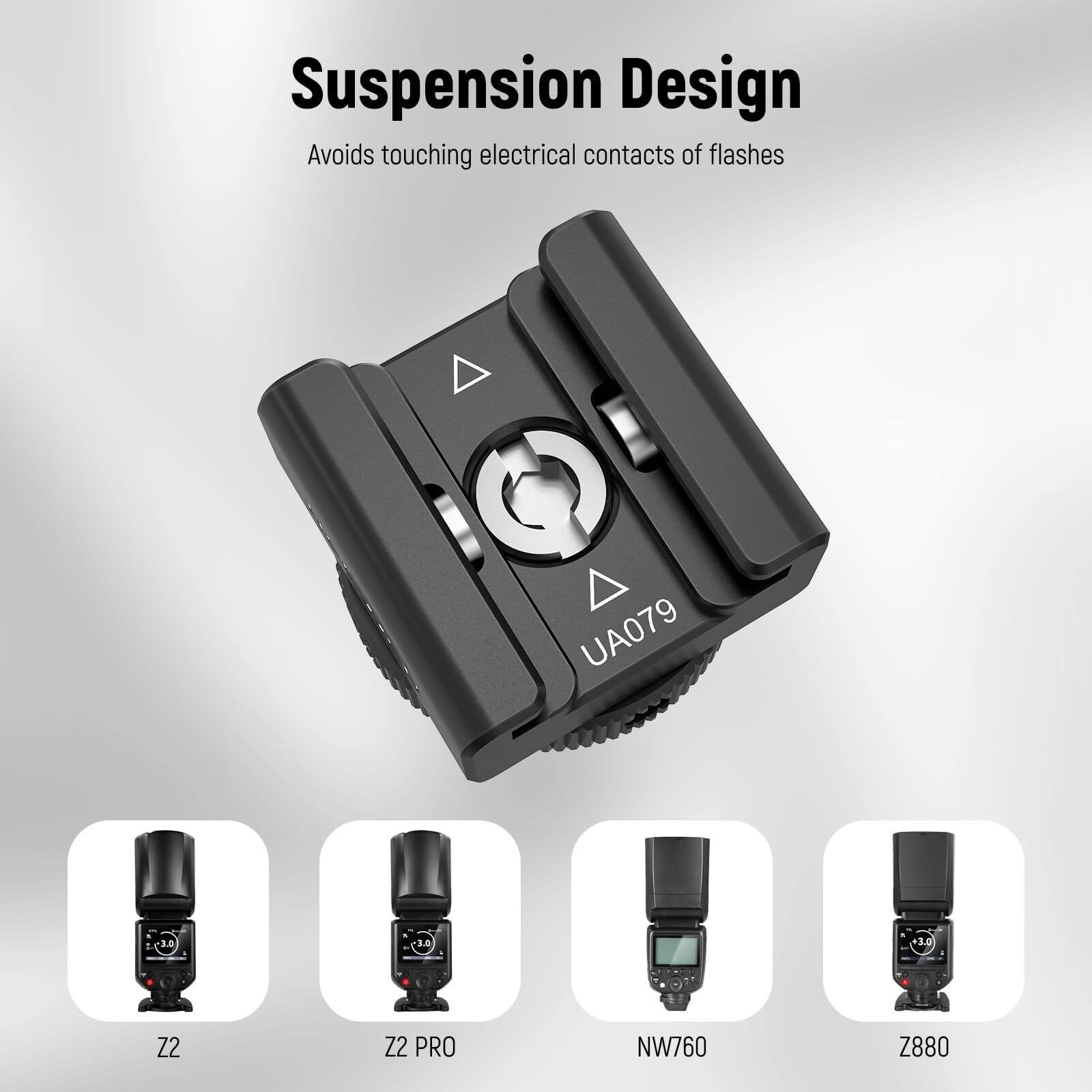Suspension Design  
Avoids touching electrical contacts of flashes  

UA079  

Z2  
Z2 PRO  
NW760  
Z880
