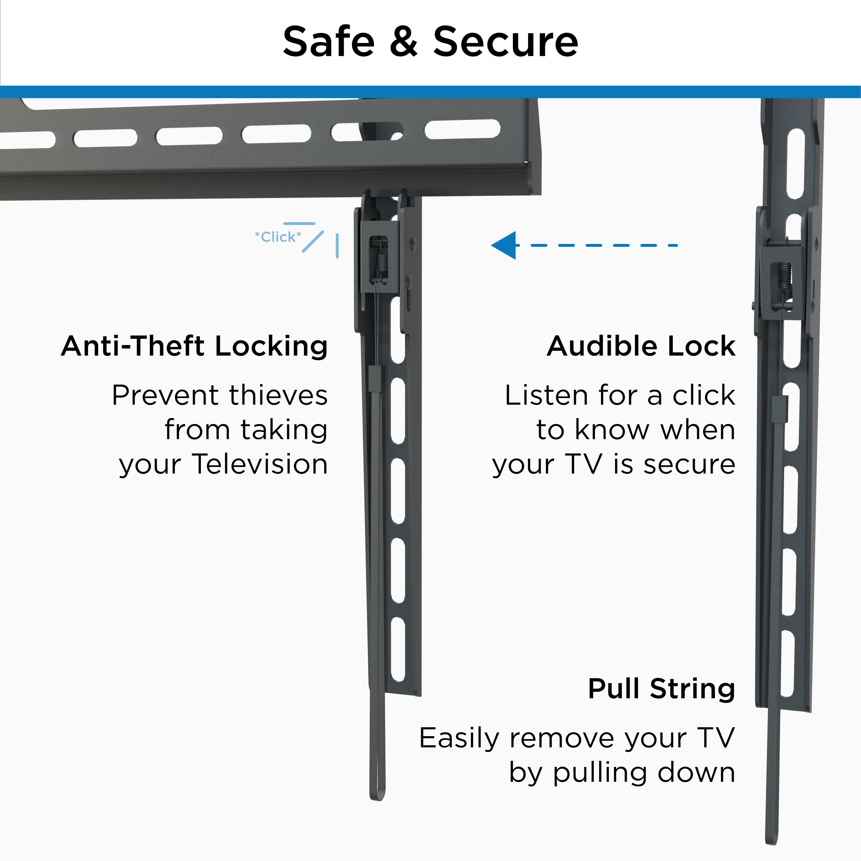 Safe & Secure

Anti-Theft Locking  
Prevent thieves from taking your Television

Audible Lock  
Listen for a click to know when your TV is secure

Pull String  
Easily remove your TV by pulling down