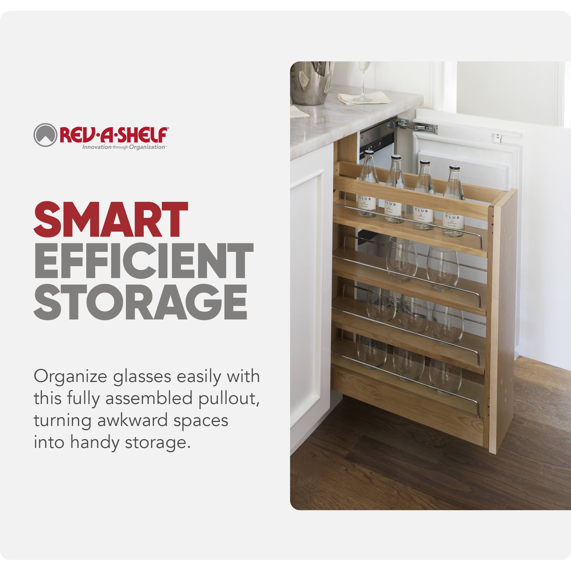 REV-A-SHELF Innovation through Organization

SMART EFFICIENT STORAGE

Organize glasses easily with this fully assembled pullout, turning awkward spaces into handy storage.