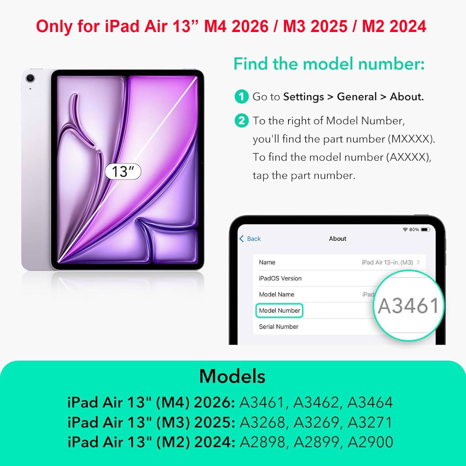 Only for iPad Air 13" M4 2026 / M3 2025 / M2 2024

Find the model number:
1. Go to Settings > General > About.
2. To the right of Model Number, you'll find the part number (MXXXX). To find the model number (AXXXX), tap the part number.

Models:
- iPad Air 13" (M4) 2026: A3461, A3462, A3464
- iPad Air 13" (M3) 2025: A3268, A3269, A3271
- iPad Air 13" (M2) 2024: A2898, A2899, A2900