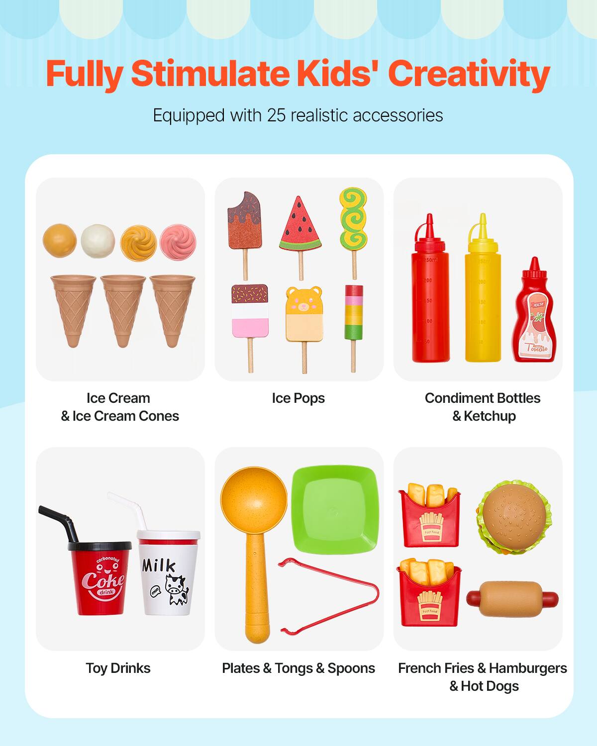Fully Stimulate Kids' Creativity

Equipped with 25 realistic accessories

- Ice Cream & Ice Cream Cones
- Ice Pops
- Condiment Bottles & Ketchup
- Toy Drinks
- Plates & Tongs & Spoons
- French Fries & Hamburgers & Hot Dogs