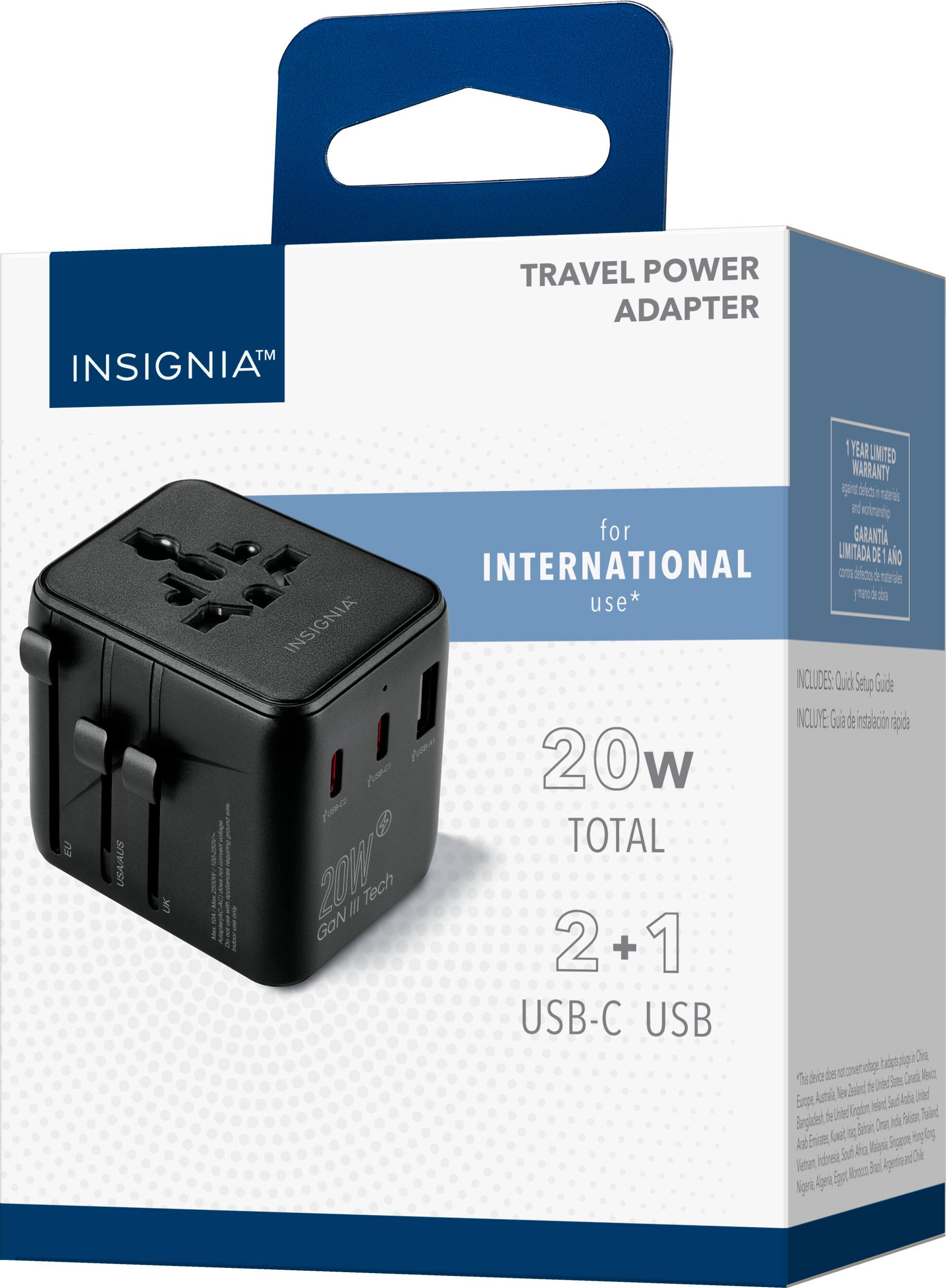 INSIGNIA™

TRAVEL POWER ADAPTER

for INTERNATIONAL use*

20W TOTAL

2 + 1 USB-C USB

1 YEAR LIMITED WARRANTY

INCLUDES: Quick-Set Up Guide

INCLUIE: Guía de instalación rápida

GaN II Tech

This device also covers plugs from: China, Europe, Australia, New Zealand, United States, Canada, Mexico, Brazil, United Kingdom, Ireland, South Africa, Hong Kong, Singapore, Thailand, Vietnam, Indonesia, South Korea, Malaysia, Philippines, Argentina, Chile