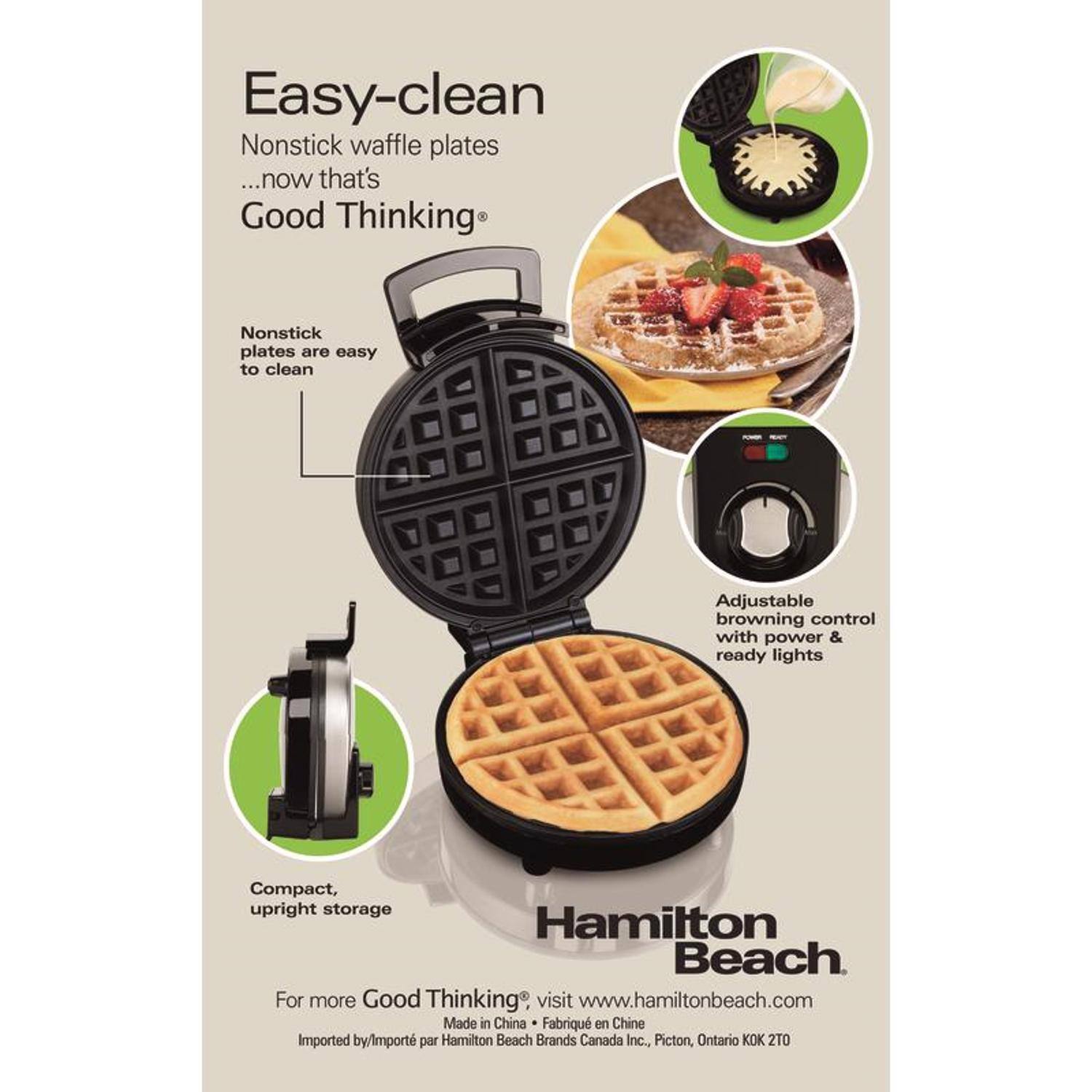 Easy-clean Nonstick waffle plates ...now that's Good Thinking®

Nonstick plates are easy to clean

Adjustable browning control with power & ready lights

Compact, upright storage

Hamilton Beach

For more Good Thinking® visit www.hamiltonbeach.com

Made in China

Fabriqué en Chine

Imported by/Importé par Hamilton Beach Brands Canada Inc., Picton, Ontario OK 2T0