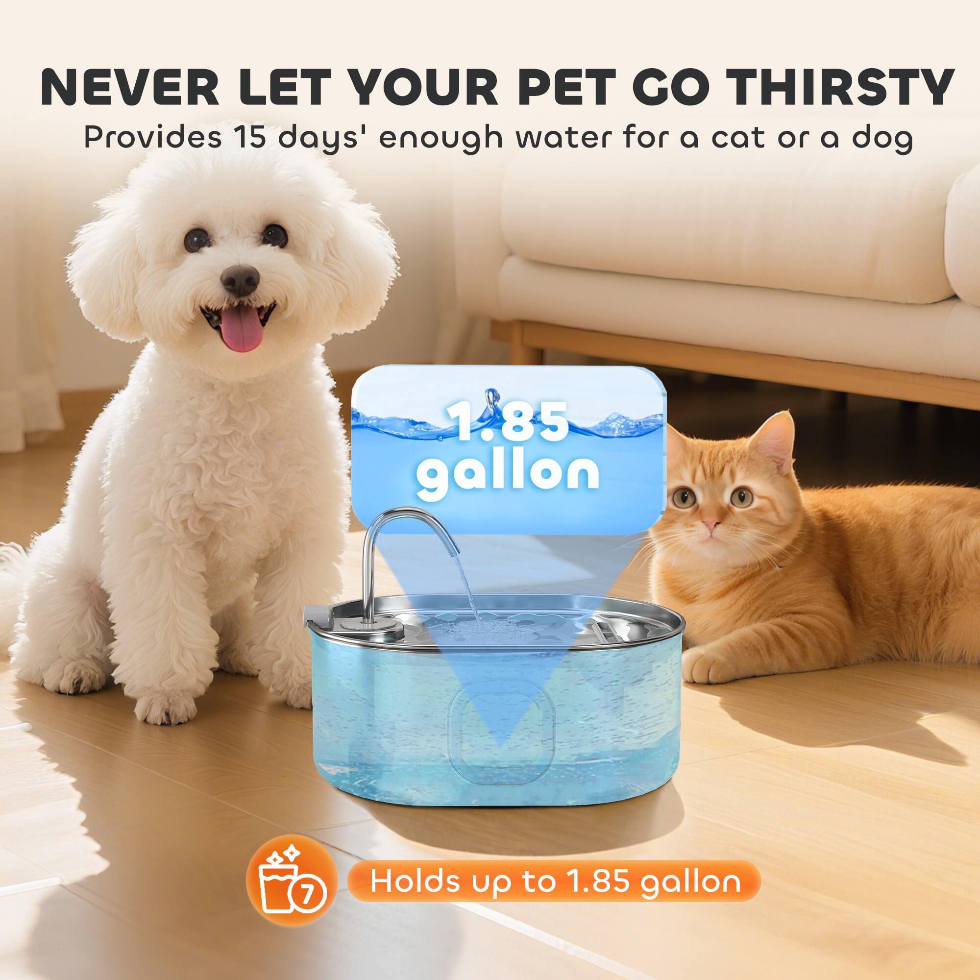 NEVER LET YOUR PET GO THIRSTY  
Provides 15 days' enough water for a cat or a dog  

1.85 gallon  

Holds up to 1.85 gallon