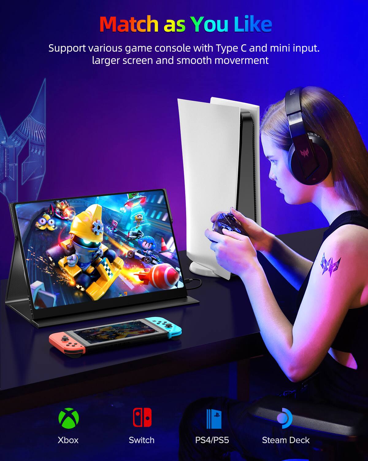 Match as You Like  
Support various game console with Type C and mini input.  
larger screen and smooth movement  

Xbox  
Switch  
PS4/PS5  
Steam Deck