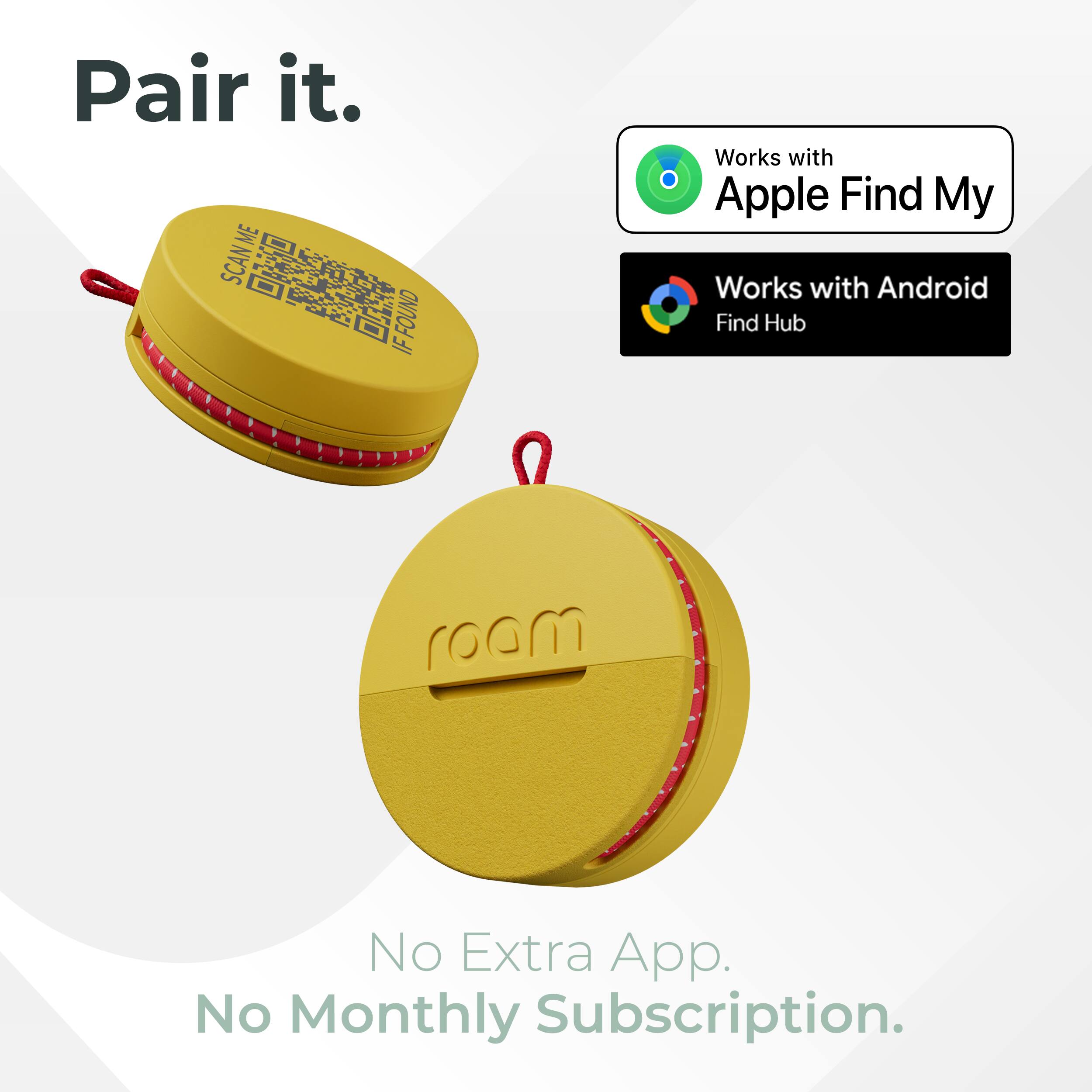 Pair it.  
ME SCAN ME  
FOUND IF  
Works with Apple Find My  
Works with Android Find Hub  
roam  
No Extra App.  
No Monthly Subscription.