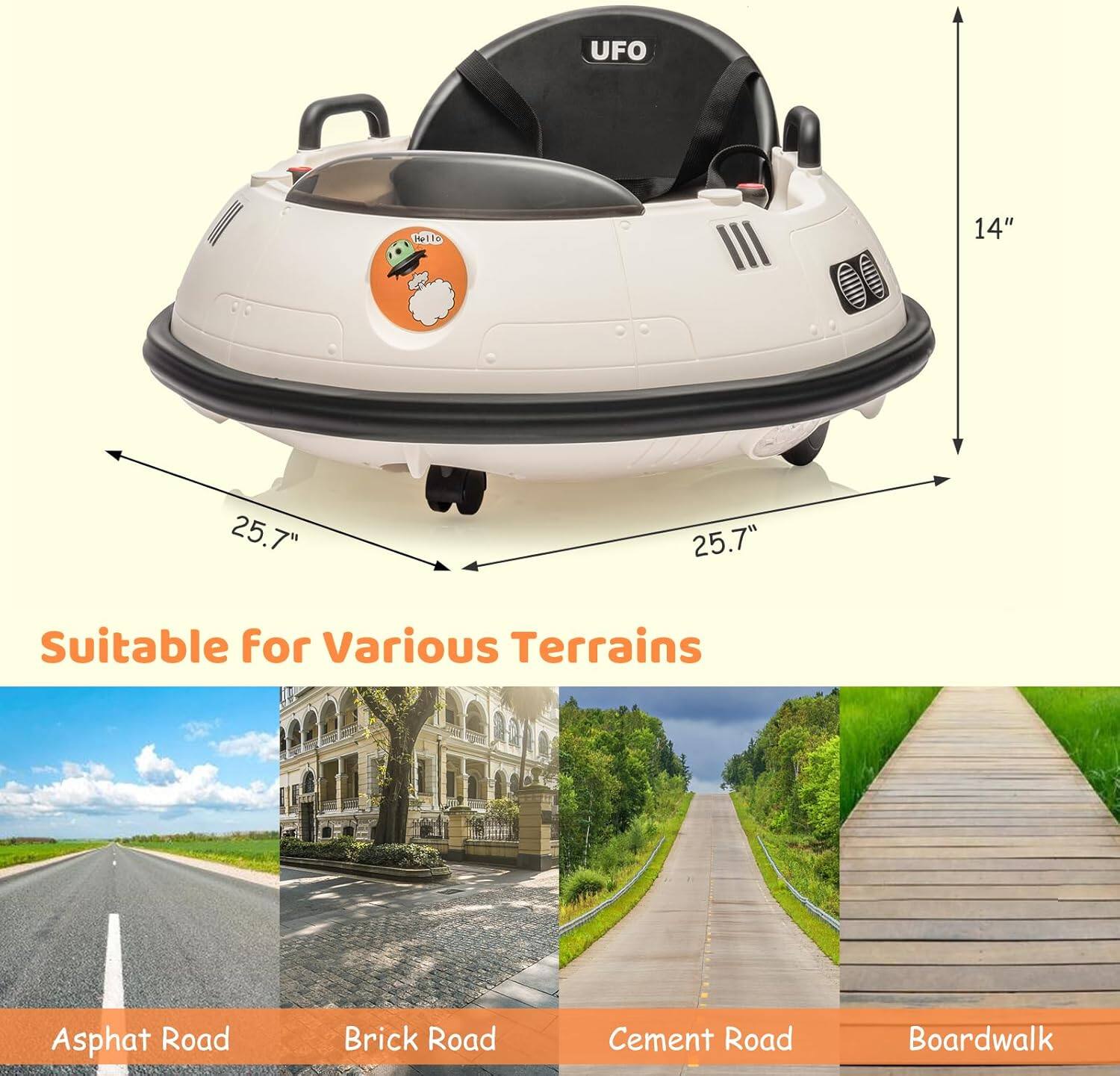 UFO  
14"  
25.7"  
25.7"  
Suitable for Various Terrains  
Asphalt Road  
Brick Road  
Cement Road  
Boardwalk