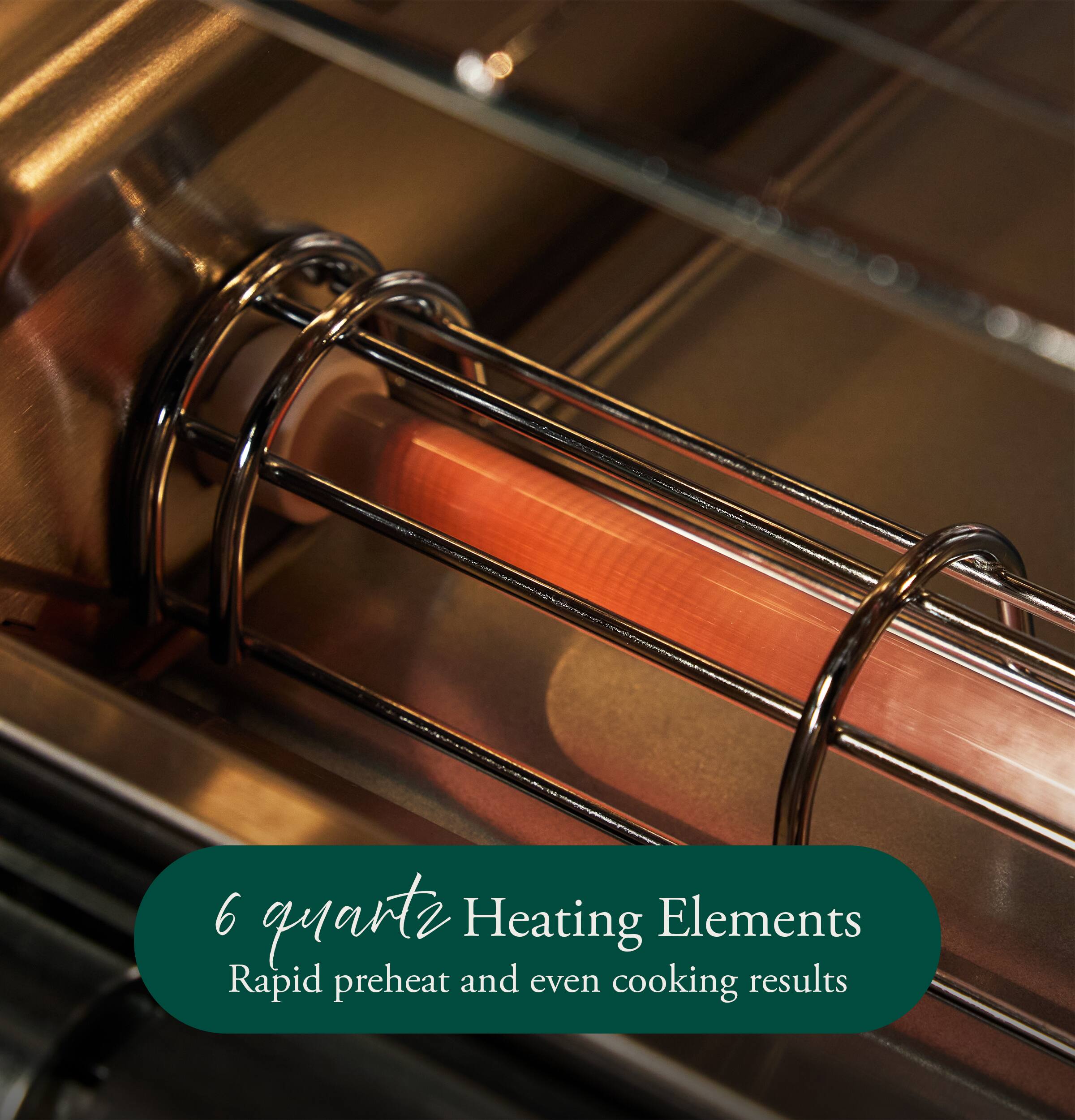 6 quartz Heating Elements  
Rapid preheat and even cooking results
