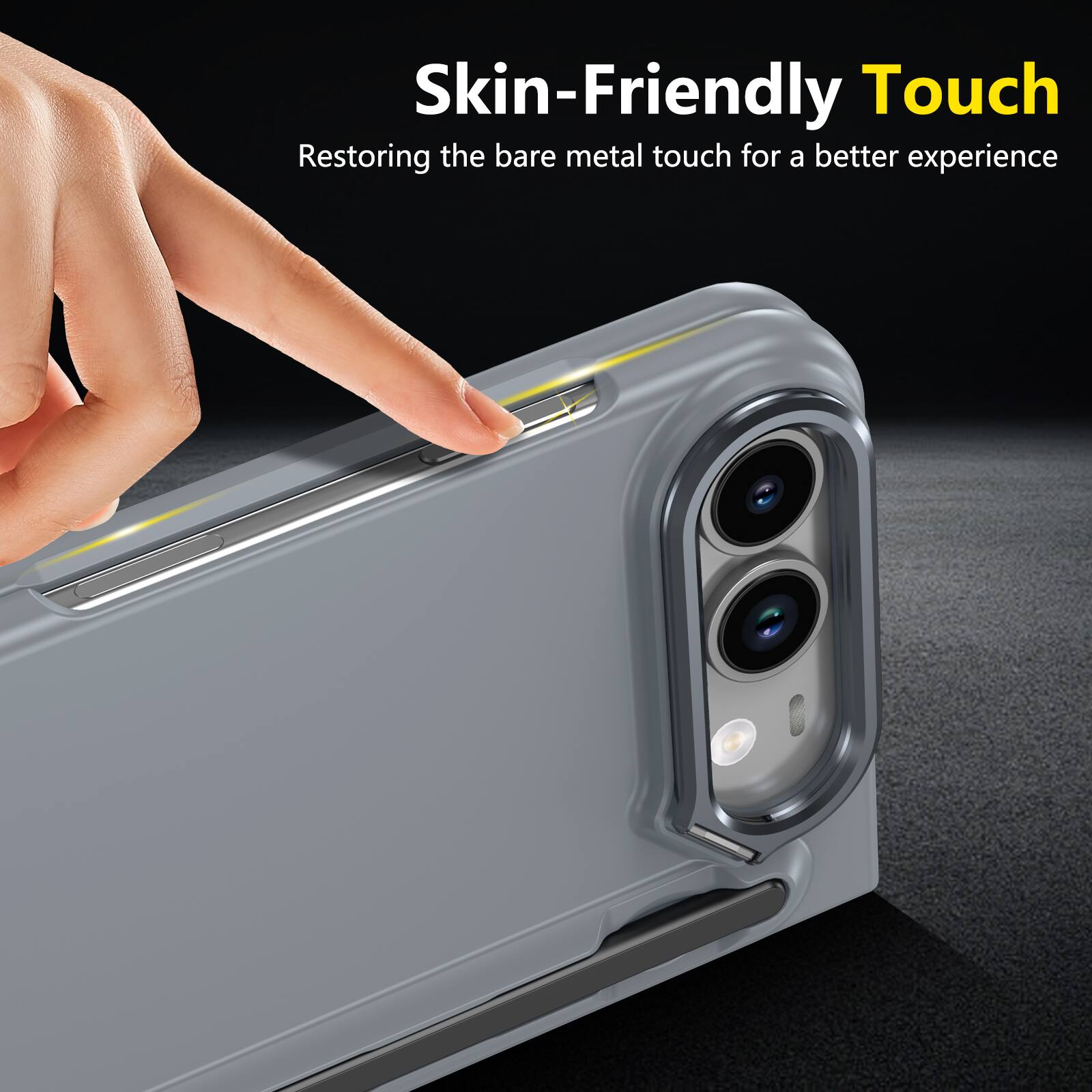 Skin-Friendly Touch  
Restoring the bare metal touch for a better experience