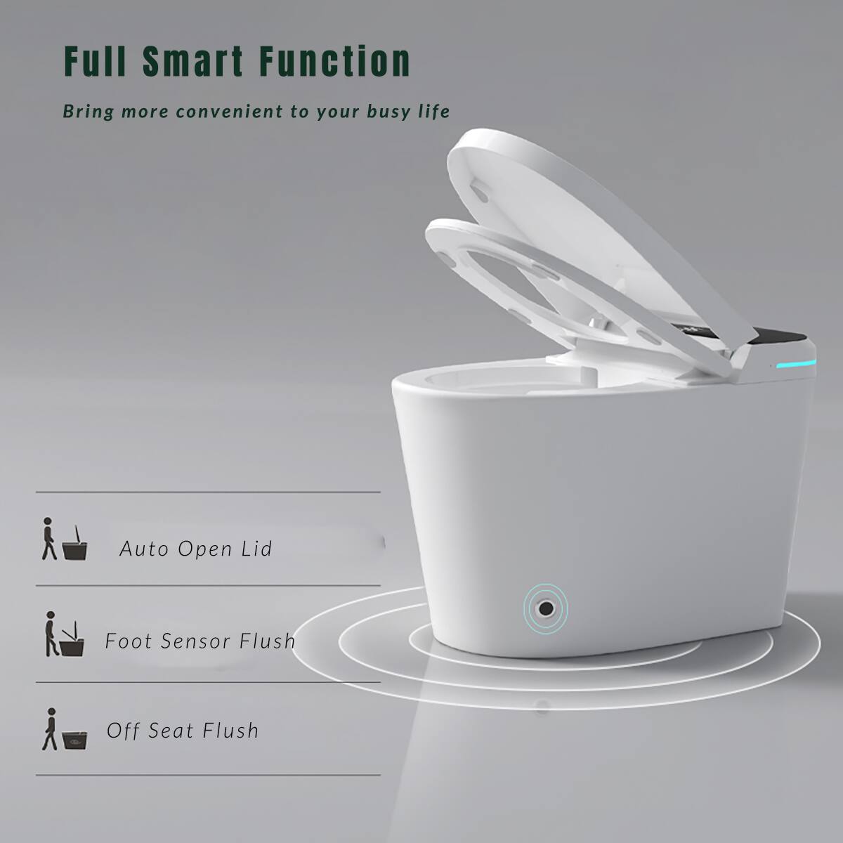 Full Smart Function  
Bring more convenient to your busy life  

- Auto Open Lid  
- Foot Sensor Flush  
- Off Seat Flush