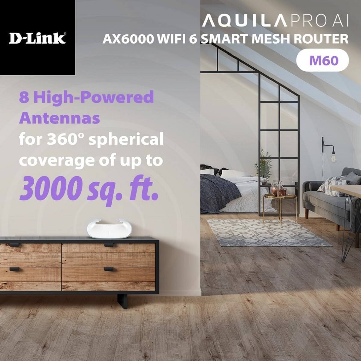 D-Link  
AQUILA PRO AI  
AX6000 WIFI 6 SMART MESH ROUTER  
M60  

8 High-Powered Antennas for 360° spherical coverage of up to 3000 sq. ft.